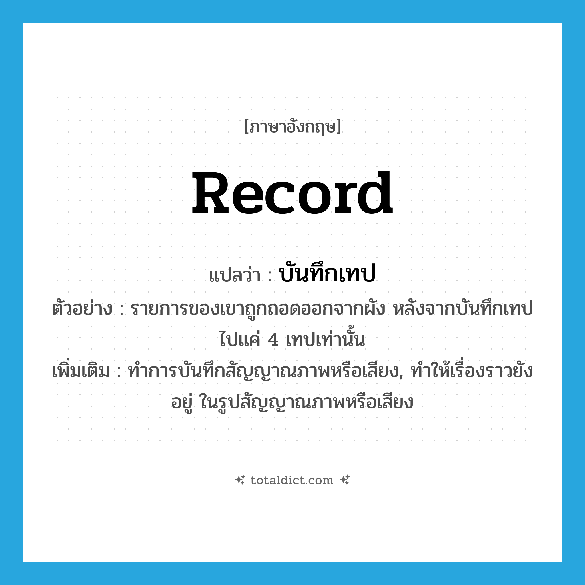 record แปลว่า?, คำศัพท์ภาษาอังกฤษ record แปลว่า บันทึกเทป ประเภท V ตัวอย่าง รายการของเขาถูกถอดออกจากผัง หลังจากบันทึกเทปไปแค่ 4 เทปเท่านั้น เพิ่มเติม ทำการบันทึกสัญญาณภาพหรือเสียง, ทำให้เรื่องราวยังอยู่ ในรูปสัญญาณภาพหรือเสียง หมวด V