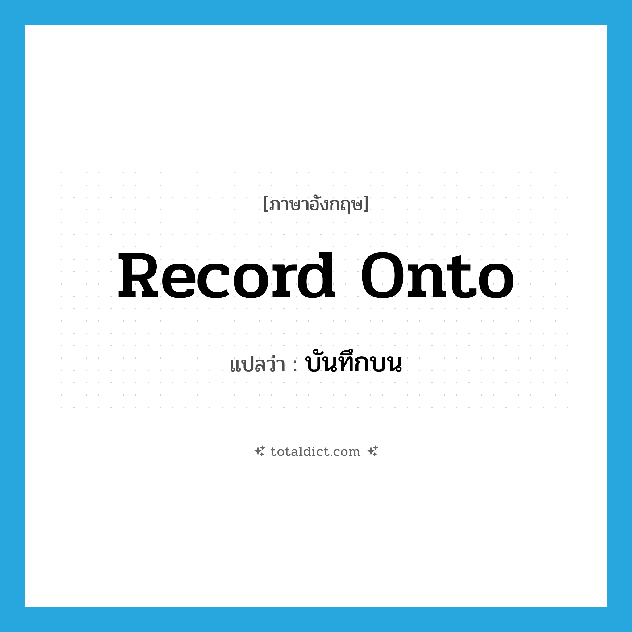 record onto แปลว่า?, คำศัพท์ภาษาอังกฤษ record onto แปลว่า บันทึกบน ประเภท IDM หมวด IDM