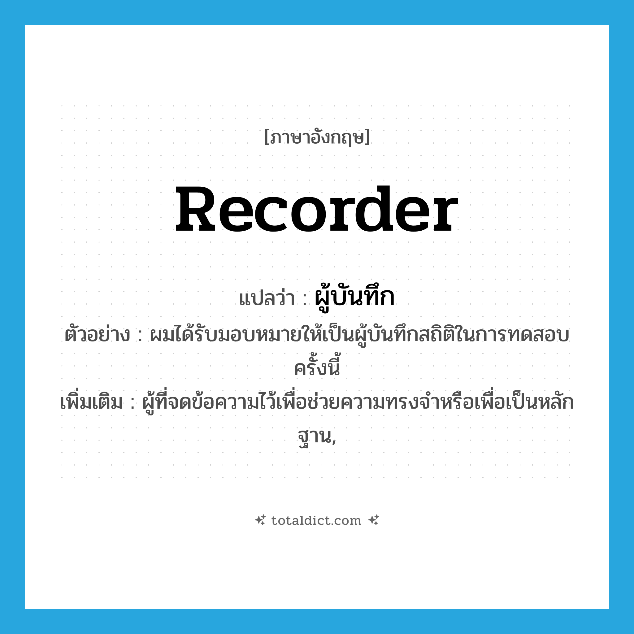 recorder แปลว่า?, คำศัพท์ภาษาอังกฤษ recorder แปลว่า ผู้บันทึก ประเภท N ตัวอย่าง ผมได้รับมอบหมายให้เป็นผู้บันทึกสถิติในการทดสอบครั้งนี้ เพิ่มเติม ผู้ที่จดข้อความไว้เพื่อช่วยความทรงจำหรือเพื่อเป็นหลักฐาน, หมวด N