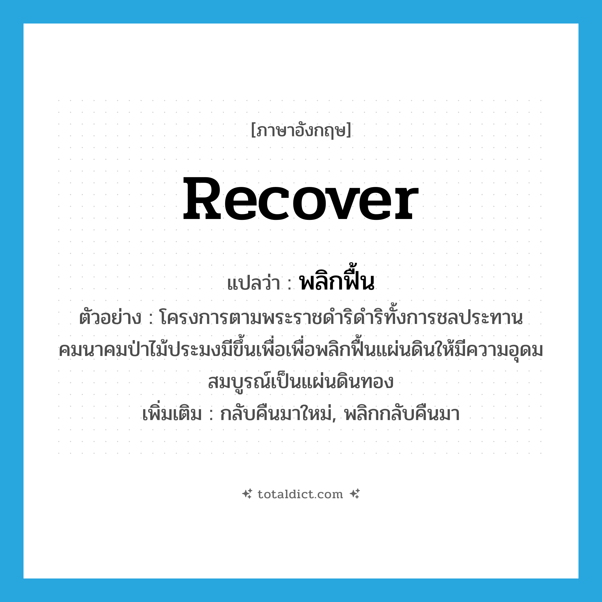 recover แปลว่า?, คำศัพท์ภาษาอังกฤษ recover แปลว่า พลิกฟื้น ประเภท V ตัวอย่าง โครงการตามพระราชดำริดำริทั้งการชลประทานคมนาคมป่าไม้ประมงมีขึ้นเพื่อเพื่อพลิกฟื้นแผ่นดินให้มีความอุดมสมบูรณ์เป็นแผ่นดินทอง เพิ่มเติม กลับคืนมาใหม่, พลิกกลับคืนมา หมวด V