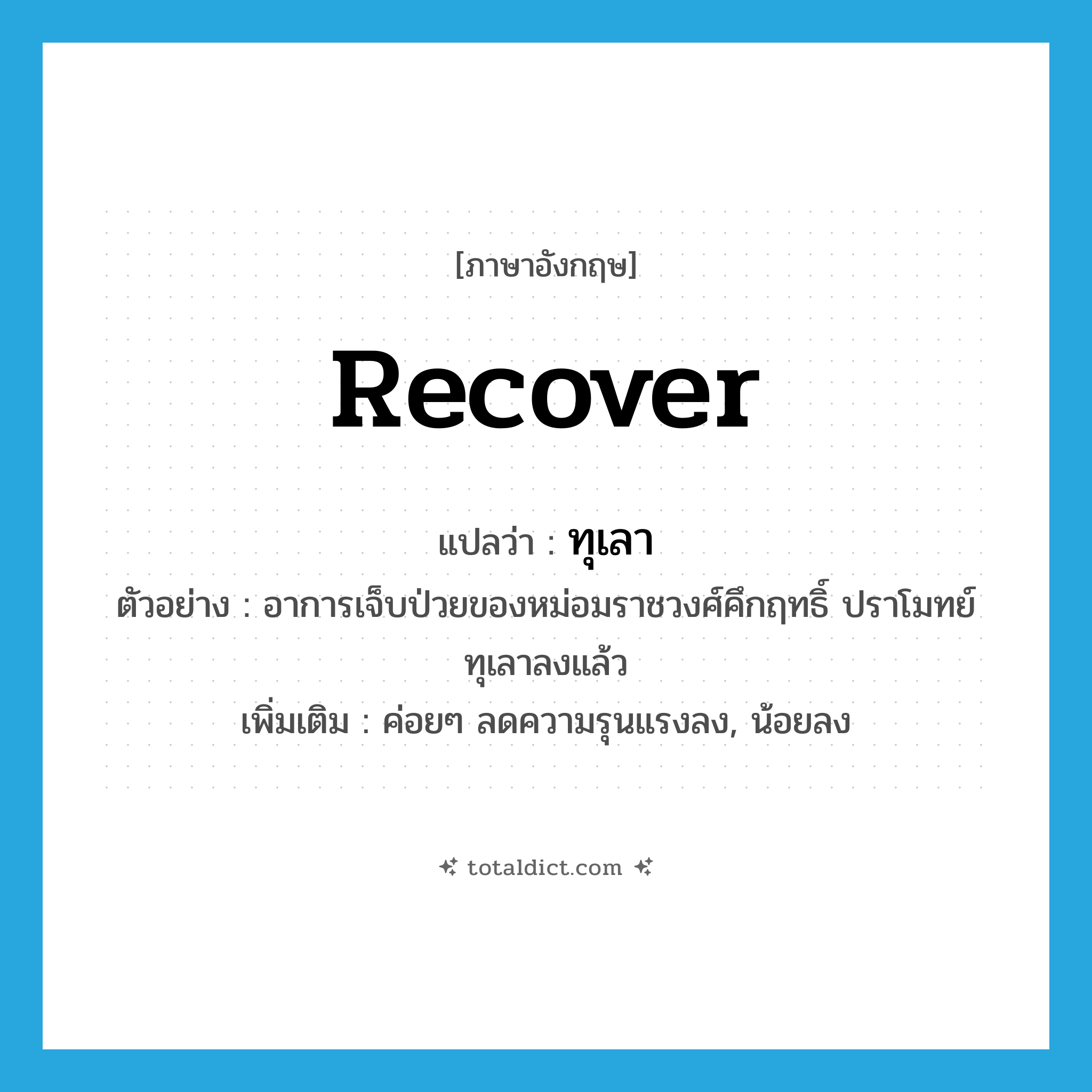 ทุเลา ภาษาอังกฤษ?, คำศัพท์ภาษาอังกฤษ ทุเลา แปลว่า recover ประเภท V ตัวอย่าง อาการเจ็บป่วยของหม่อมราชวงศ์คึกฤทธิ์ ปราโมทย์ ทุเลาลงแล้ว เพิ่มเติม ค่อยๆ ลดความรุนแรงลง, น้อยลง หมวด V