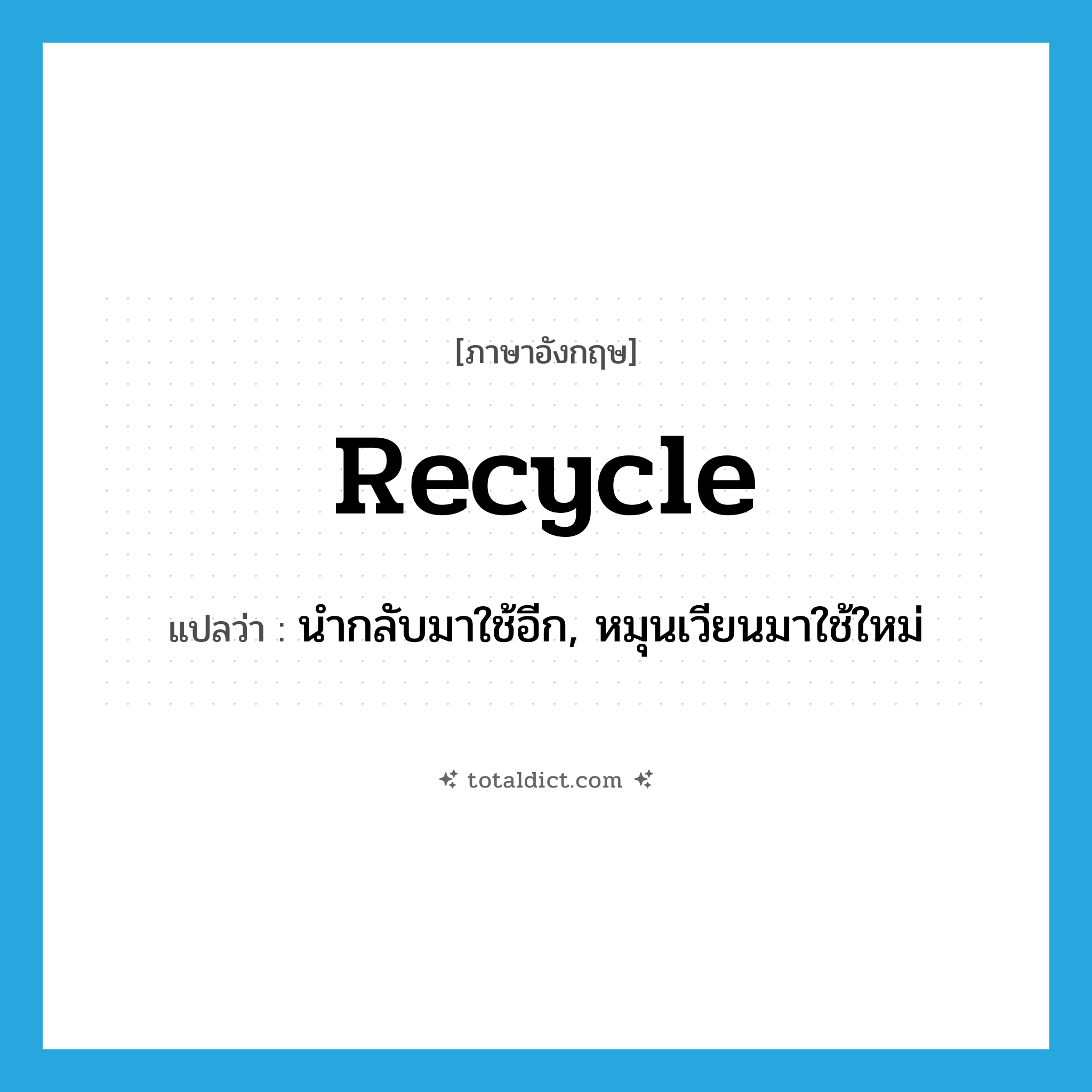 recycle แปลว่า?, คำศัพท์ภาษาอังกฤษ recycle แปลว่า นำกลับมาใช้อีก, หมุนเวียนมาใช้ใหม่ ประเภท VI หมวด VI