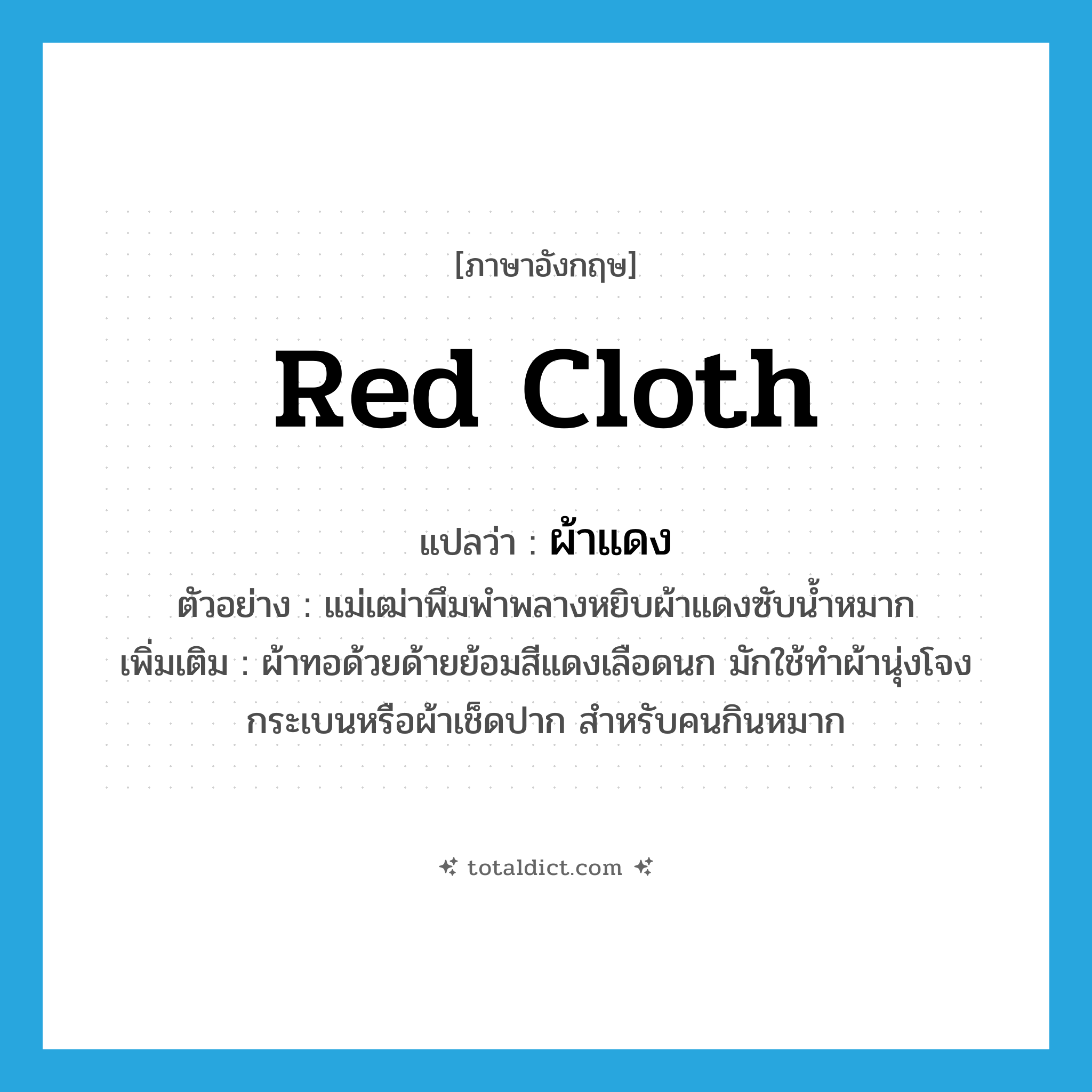 red cloth แปลว่า?, คำศัพท์ภาษาอังกฤษ red cloth แปลว่า ผ้าแดง ประเภท N ตัวอย่าง แม่เฒ่าพึมพำพลางหยิบผ้าแดงซับน้ำหมาก เพิ่มเติม ผ้าทอด้วยด้ายย้อมสีแดงเลือดนก มักใช้ทําผ้านุ่งโจงกระเบนหรือผ้าเช็ดปาก สําหรับคนกินหมาก หมวด N