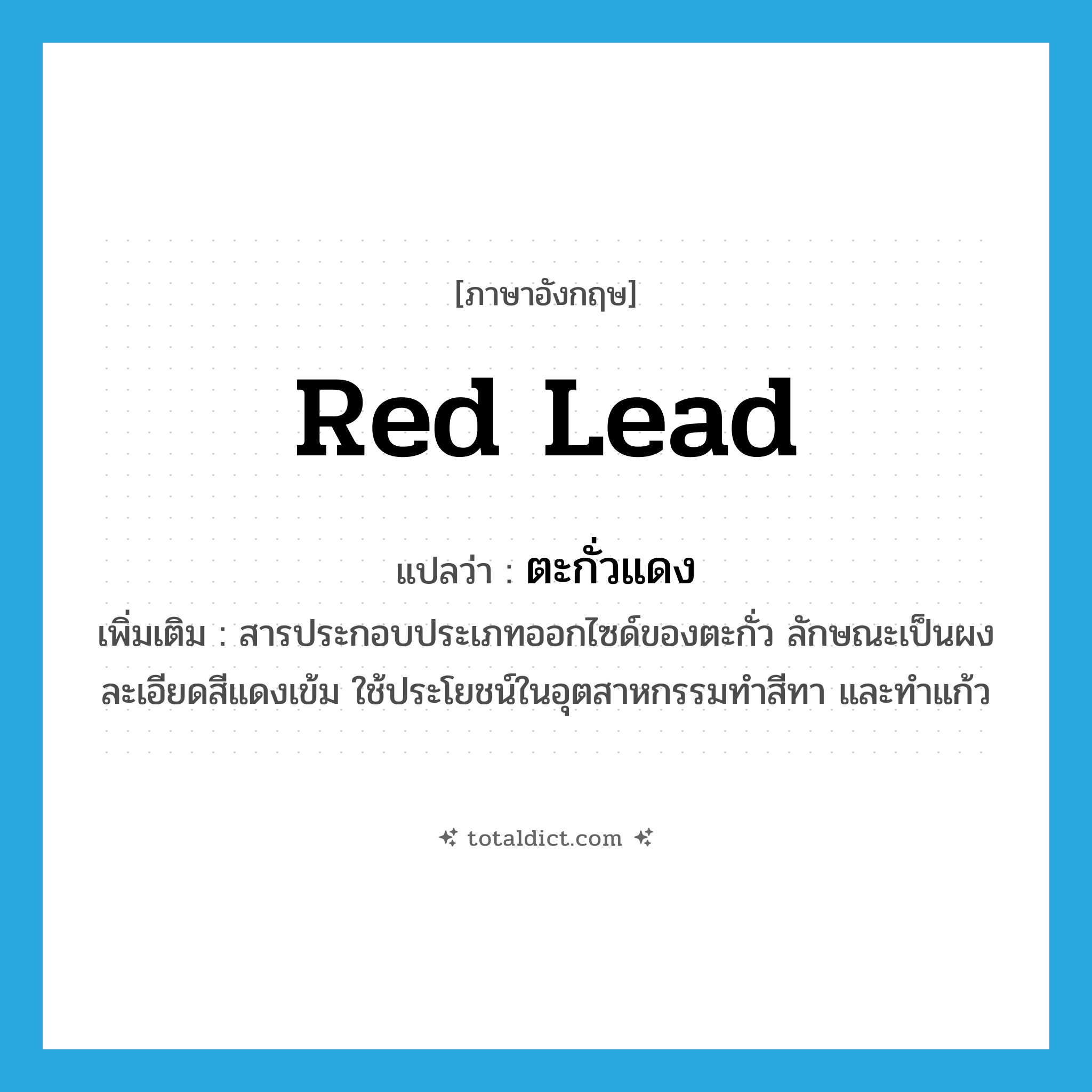 red lead แปลว่า?, คำศัพท์ภาษาอังกฤษ red lead แปลว่า ตะกั่วแดง ประเภท N เพิ่มเติม สารประกอบประเภทออกไซด์ของตะกั่ว ลักษณะเป็นผงละเอียดสีแดงเข้ม ใช้ประโยชน์ในอุตสาหกรรมทำสีทา และทำแก้ว หมวด N