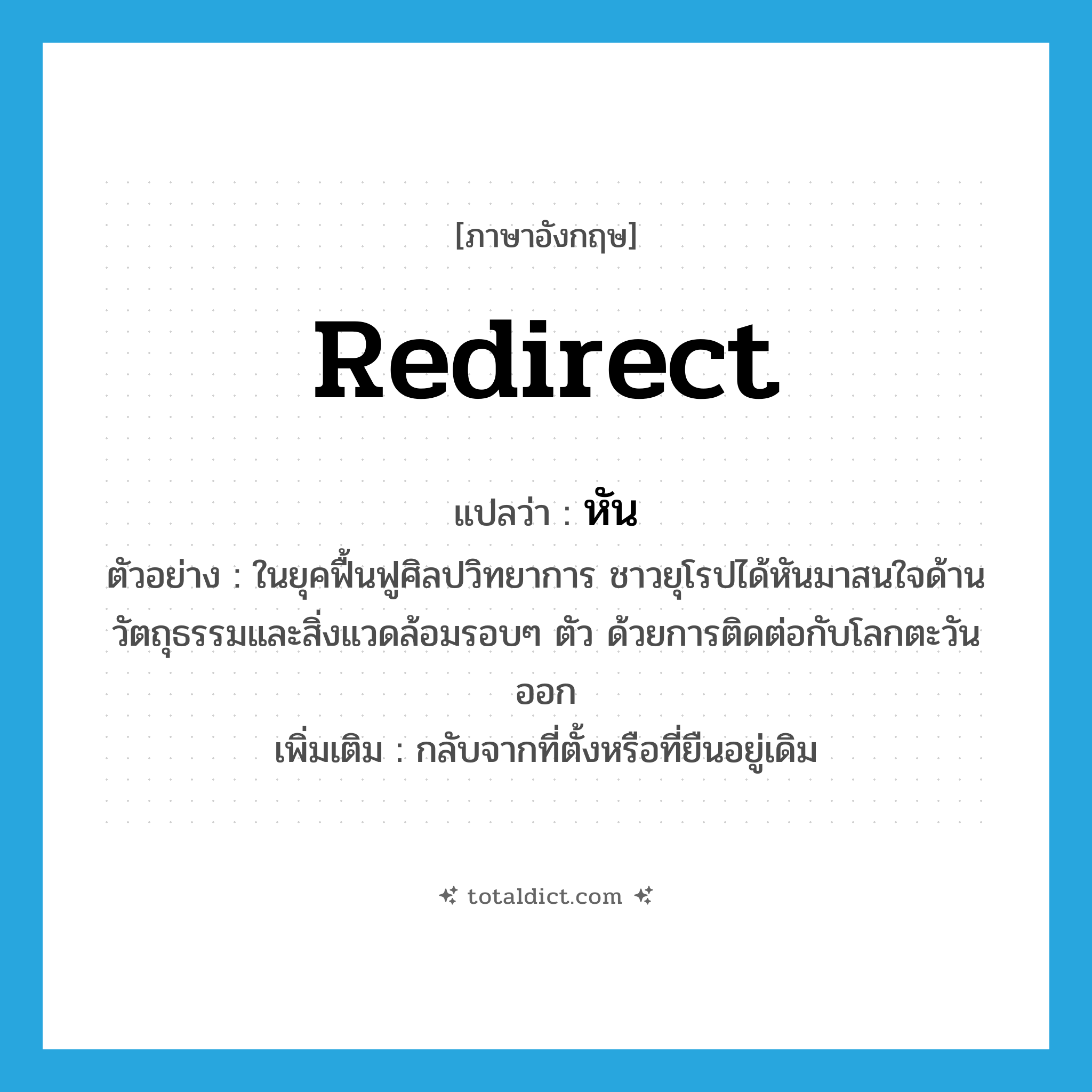 redirect แปลว่า?, คำศัพท์ภาษาอังกฤษ redirect แปลว่า หัน ประเภท V ตัวอย่าง ในยุคฟื้นฟูศิลปวิทยาการ ชาวยุโรปได้หันมาสนใจด้านวัตถุธรรมและสิ่งแวดล้อมรอบๆ ตัว ด้วยการติดต่อกับโลกตะวันออก เพิ่มเติม กลับจากที่ตั้งหรือที่ยืนอยู่เดิม หมวด V