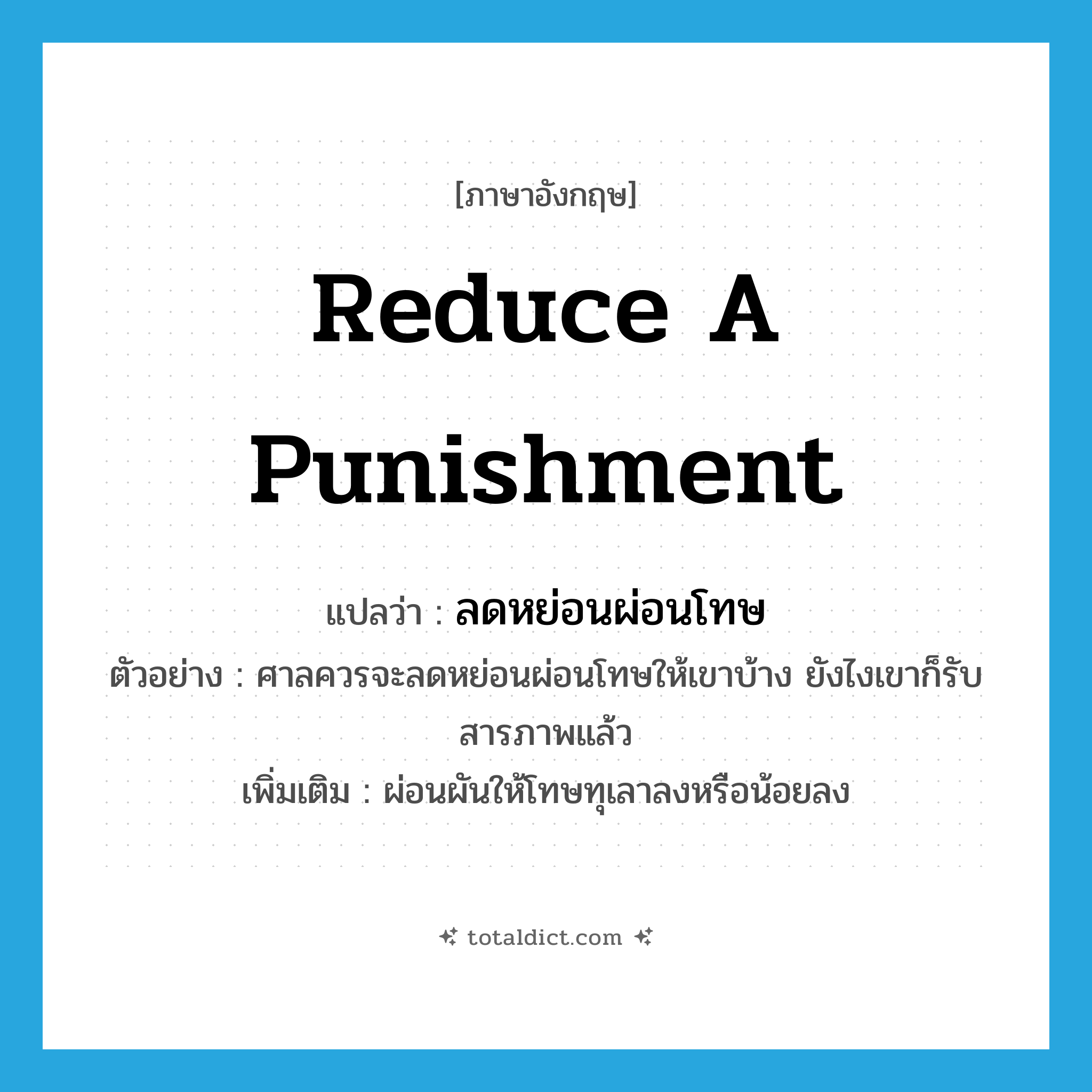 reduce a punishment แปลว่า?, คำศัพท์ภาษาอังกฤษ reduce a punishment แปลว่า ลดหย่อนผ่อนโทษ ประเภท V ตัวอย่าง ศาลควรจะลดหย่อนผ่อนโทษให้เขาบ้าง ยังไงเขาก็รับสารภาพแล้ว เพิ่มเติม ผ่อนผันให้โทษทุเลาลงหรือน้อยลง หมวด V