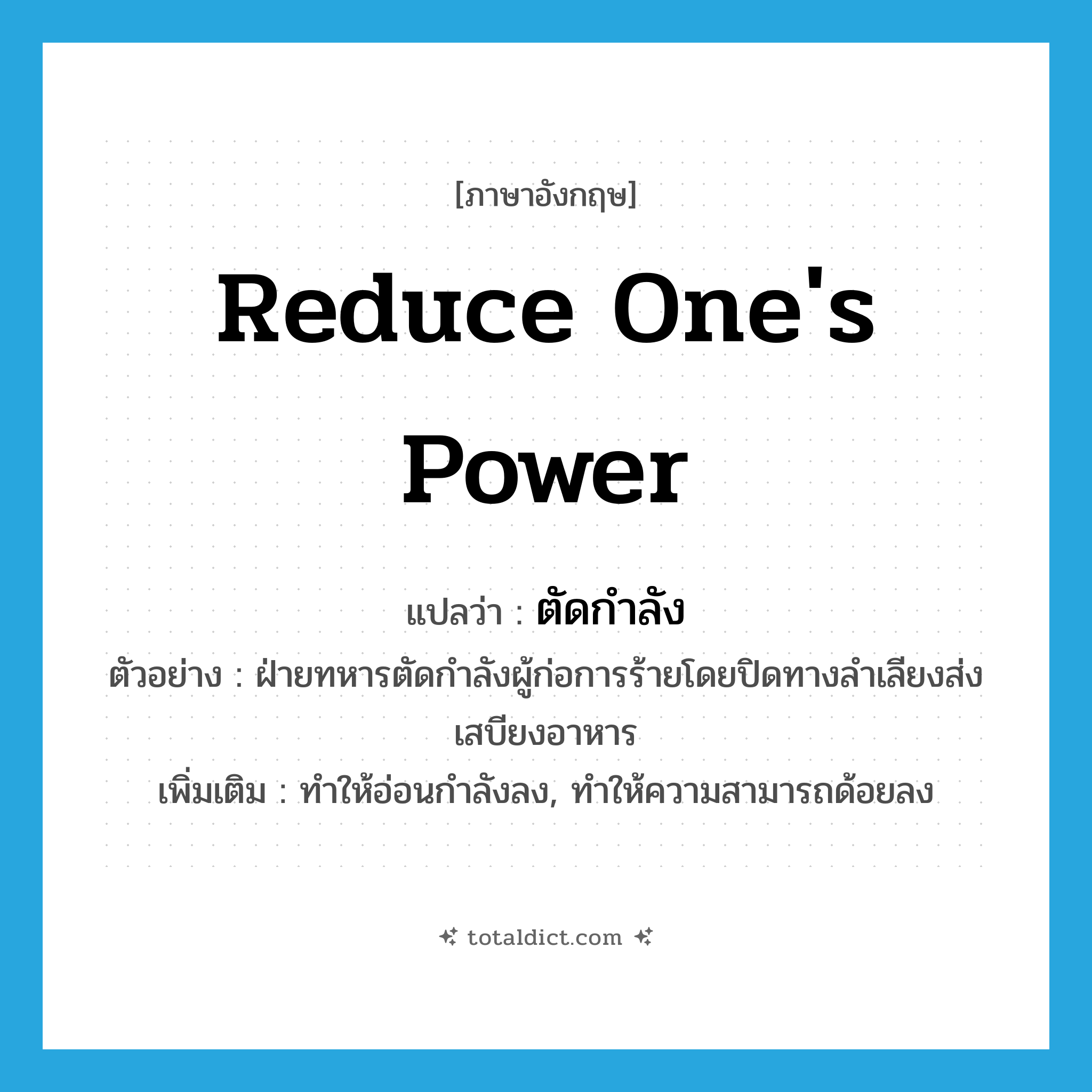 reduce one&#39;s power แปลว่า?, คำศัพท์ภาษาอังกฤษ reduce one&#39;s power แปลว่า ตัดกำลัง ประเภท V ตัวอย่าง ฝ่ายทหารตัดกำลังผู้ก่อการร้ายโดยปิดทางลำเลียงส่งเสบียงอาหาร เพิ่มเติม ทำให้อ่อนกำลังลง, ทำให้ความสามารถด้อยลง หมวด V