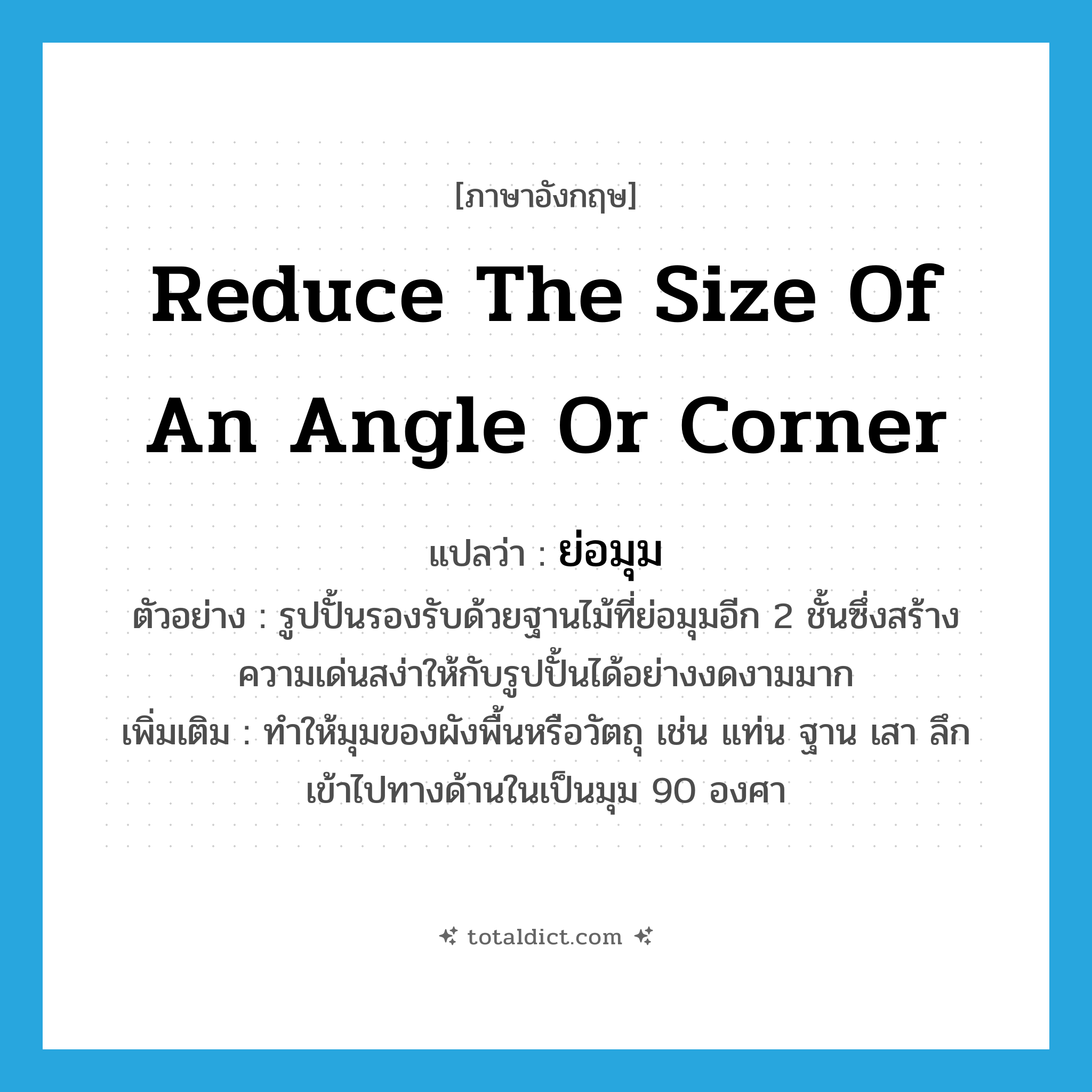 reduce the size of an angle or corner แปลว่า?, คำศัพท์ภาษาอังกฤษ reduce the size of an angle or corner แปลว่า ย่อมุม ประเภท V ตัวอย่าง รูปปั้นรองรับด้วยฐานไม้ที่ย่อมุมอีก 2 ชั้นซึ่งสร้างความเด่นสง่าให้กับรูปปั้นได้อย่างงดงามมาก เพิ่มเติม ทำให้มุมของผังพื้นหรือวัตถุ เช่น แท่น ฐาน เสา ลึกเข้าไปทางด้านในเป็นมุม 90 องศา หมวด V