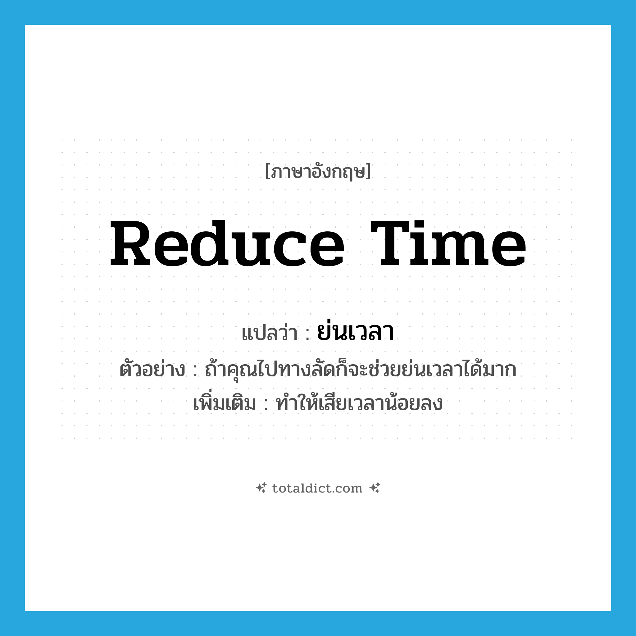 reduce time แปลว่า?, คำศัพท์ภาษาอังกฤษ reduce time แปลว่า ย่นเวลา ประเภท V ตัวอย่าง ถ้าคุณไปทางลัดก็จะช่วยย่นเวลาได้มาก เพิ่มเติม ทำให้เสียเวลาน้อยลง หมวด V