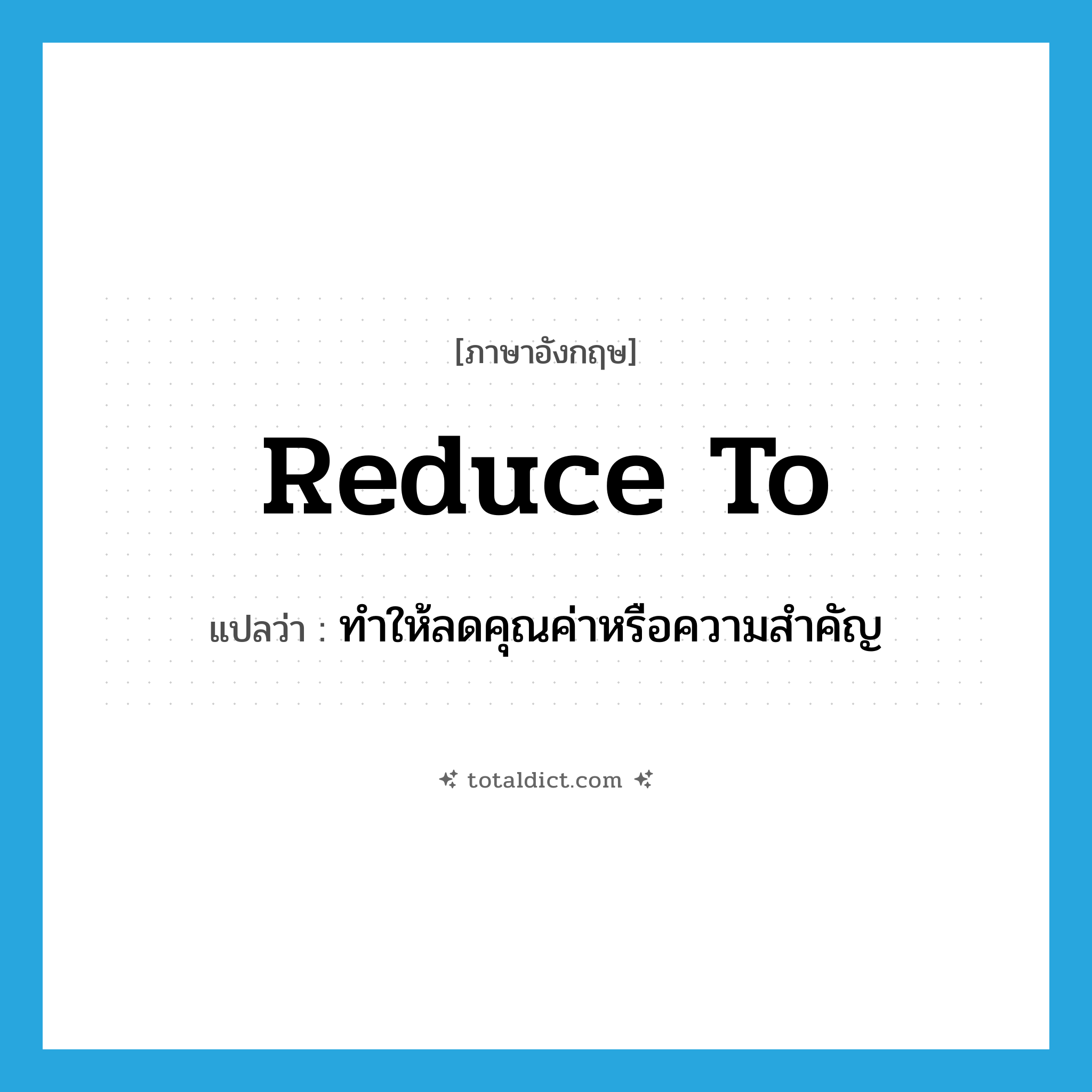 reduce to แปลว่า?, คำศัพท์ภาษาอังกฤษ reduce to แปลว่า ทำให้ลดคุณค่าหรือความสำคัญ ประเภท PHRV หมวด PHRV