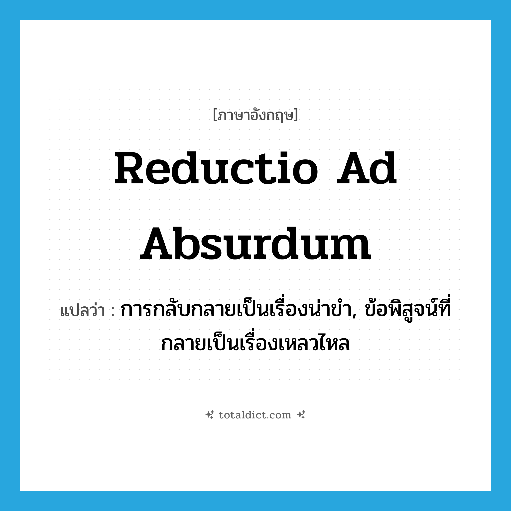 reductio ad absurdum แปลว่า?, คำศัพท์ภาษาอังกฤษ reductio ad absurdum แปลว่า การกลับกลายเป็นเรื่องน่าขำ, ข้อพิสูจน์ที่กลายเป็นเรื่องเหลวไหล ประเภท N หมวด N