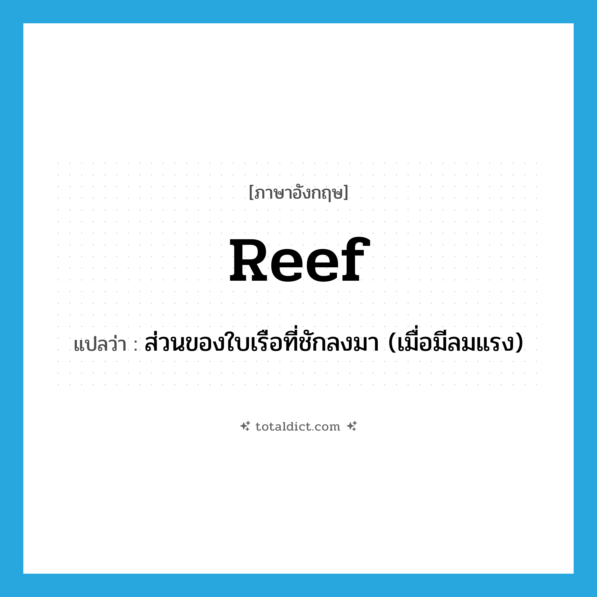 reef แปลว่า?, คำศัพท์ภาษาอังกฤษ reef แปลว่า ส่วนของใบเรือที่ชักลงมา (เมื่อมีลมแรง) ประเภท N หมวด N