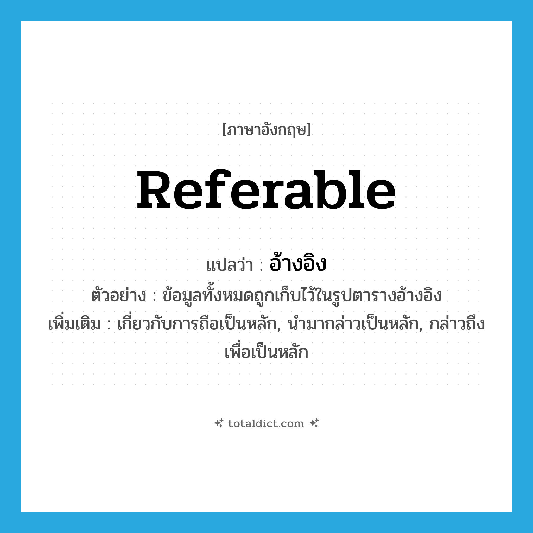 referable แปลว่า?, คำศัพท์ภาษาอังกฤษ referable แปลว่า อ้างอิง ประเภท ADJ ตัวอย่าง ข้อมูลทั้งหมดถูกเก็บไว้ในรูปตารางอ้างอิง เพิ่มเติม เกี่ยวกับการถือเป็นหลัก, นำมากล่าวเป็นหลัก, กล่าวถึงเพื่อเป็นหลัก หมวด ADJ
