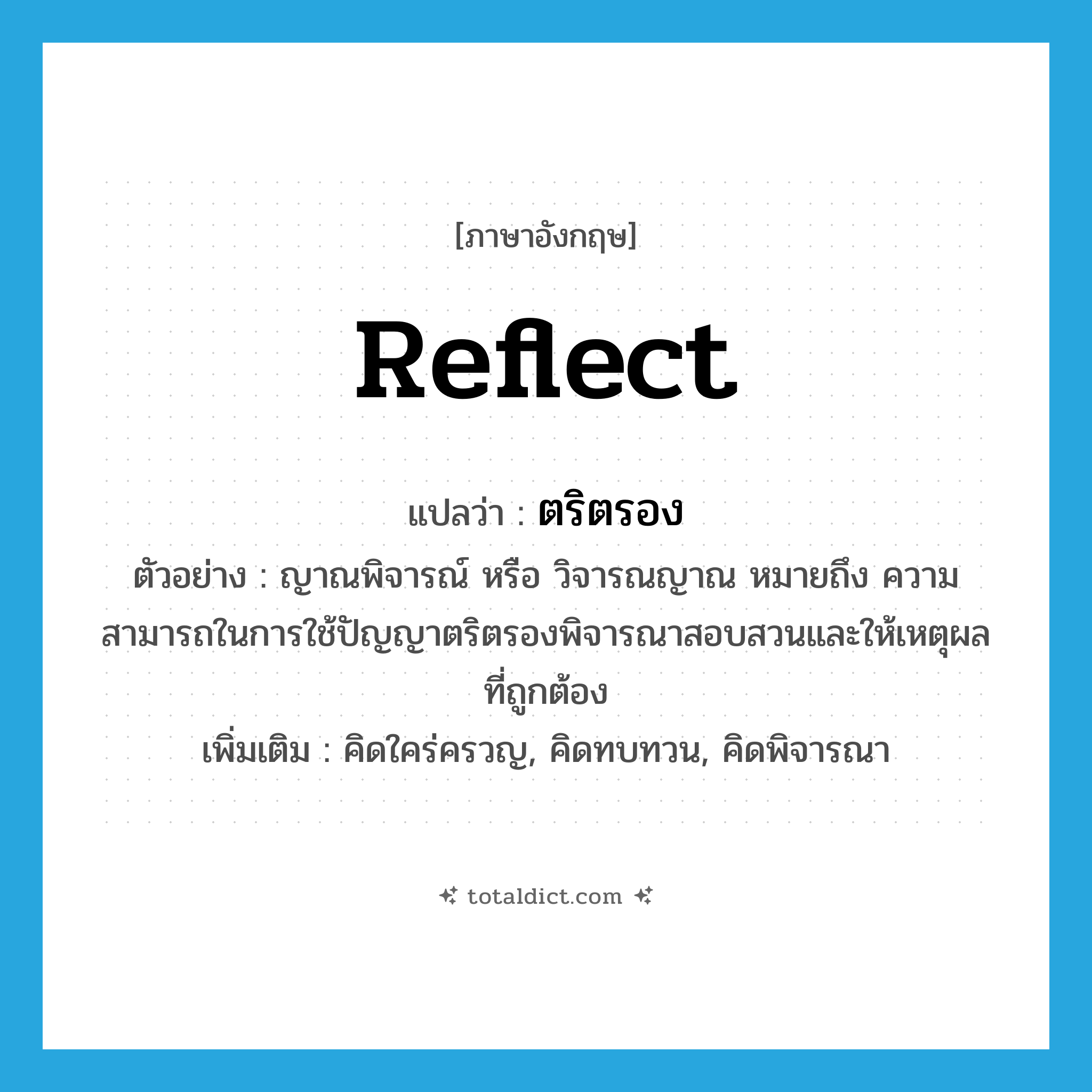 reflect แปลว่า?, คำศัพท์ภาษาอังกฤษ reflect แปลว่า ตริตรอง ประเภท V ตัวอย่าง ญาณพิจารณ์ หรือ วิจารณญาณ หมายถึง ความสามารถในการใช้ปัญญาตริตรองพิจารณาสอบสวนและให้เหตุผลที่ถูกต้อง เพิ่มเติม คิดใคร่ครวญ, คิดทบทวน, คิดพิจารณา หมวด V