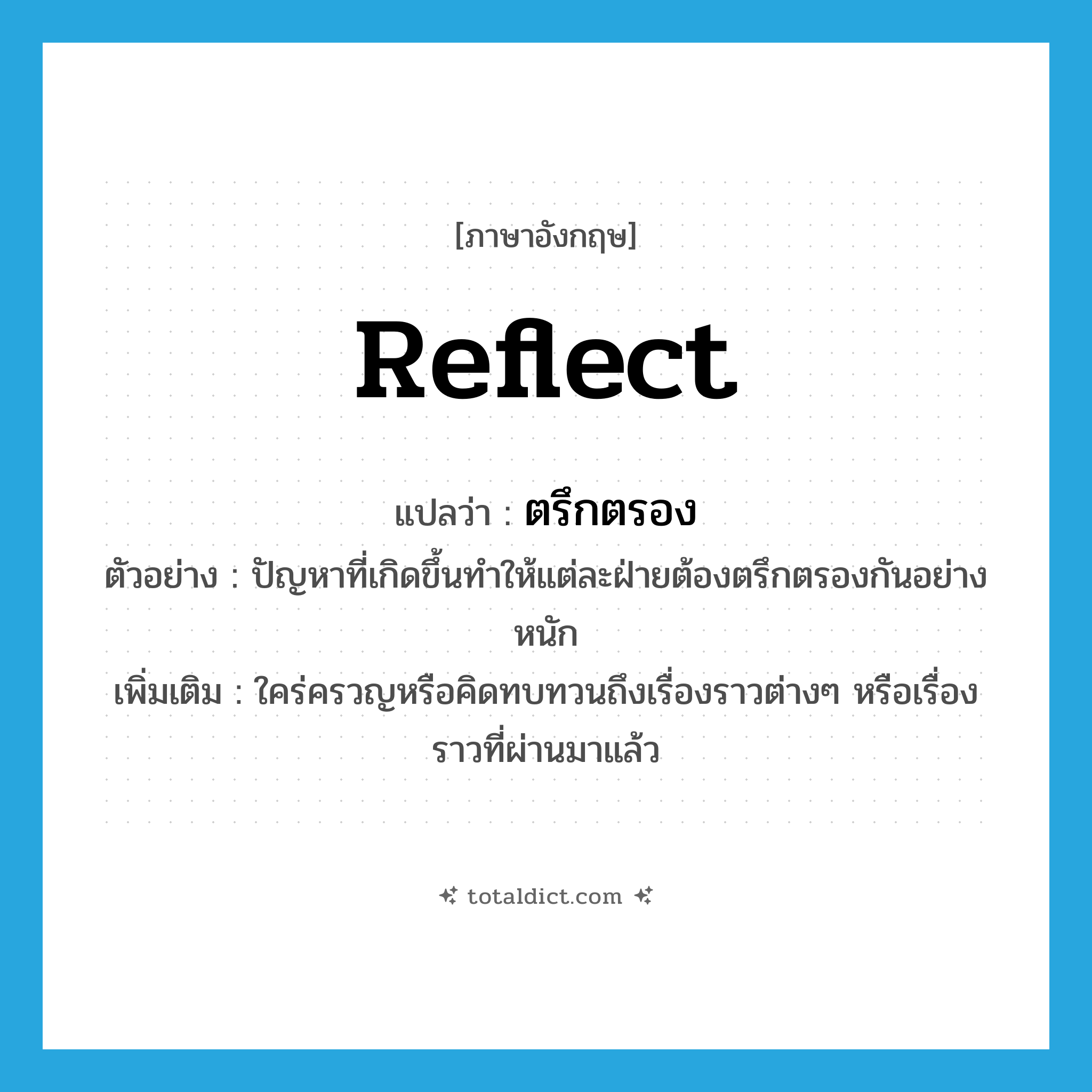 reflect แปลว่า?, คำศัพท์ภาษาอังกฤษ reflect แปลว่า ตรึกตรอง ประเภท V ตัวอย่าง ปัญหาที่เกิดขึ้นทำให้แต่ละฝ่ายต้องตรึกตรองกันอย่างหนัก เพิ่มเติม ใคร่ครวญหรือคิดทบทวนถึงเรื่องราวต่างๆ หรือเรื่องราวที่ผ่านมาแล้ว หมวด V