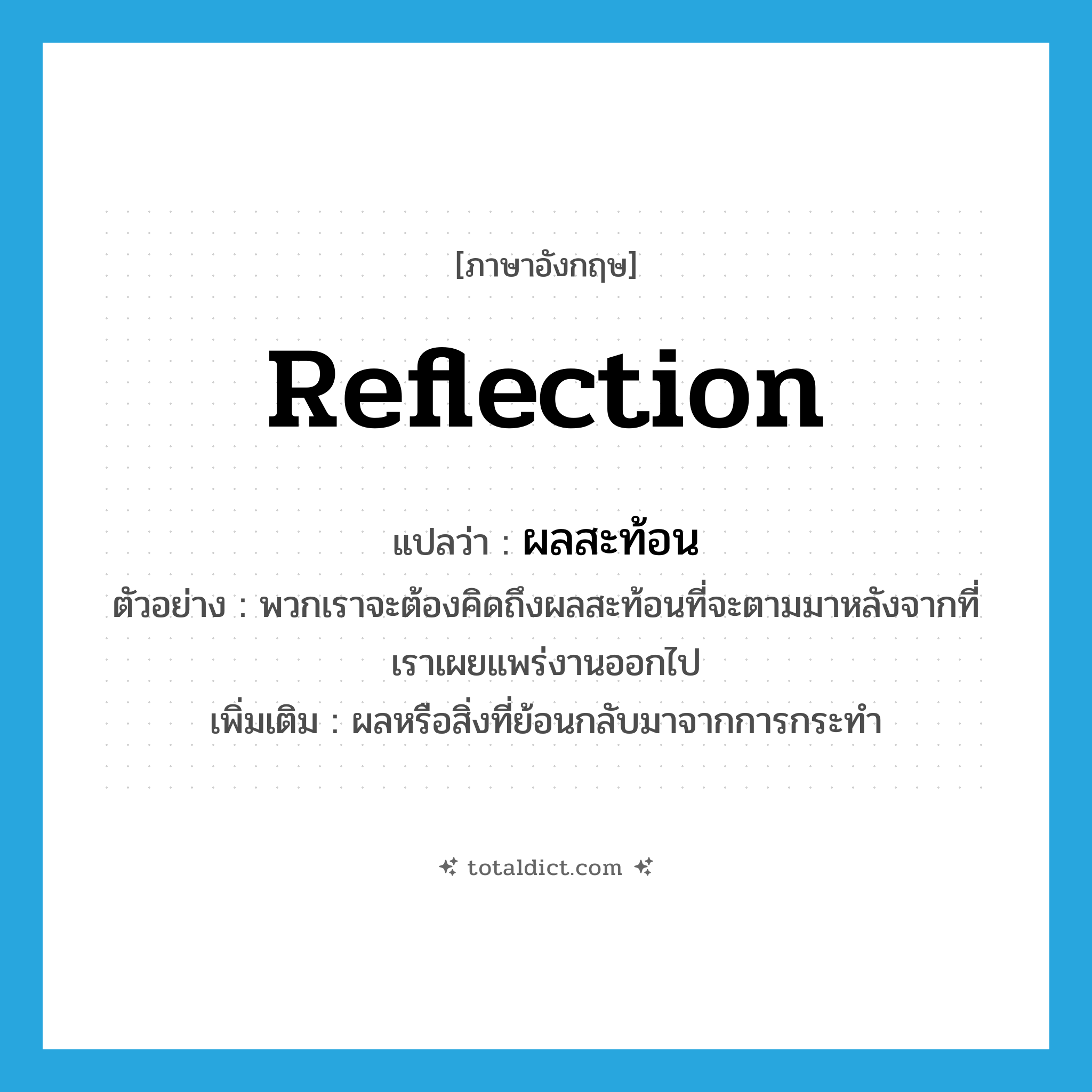 reflection แปลว่า?, คำศัพท์ภาษาอังกฤษ reflection แปลว่า ผลสะท้อน ประเภท N ตัวอย่าง พวกเราจะต้องคิดถึงผลสะท้อนที่จะตามมาหลังจากที่เราเผยแพร่งานออกไป เพิ่มเติม ผลหรือสิ่งที่ย้อนกลับมาจากการกระทำ หมวด N