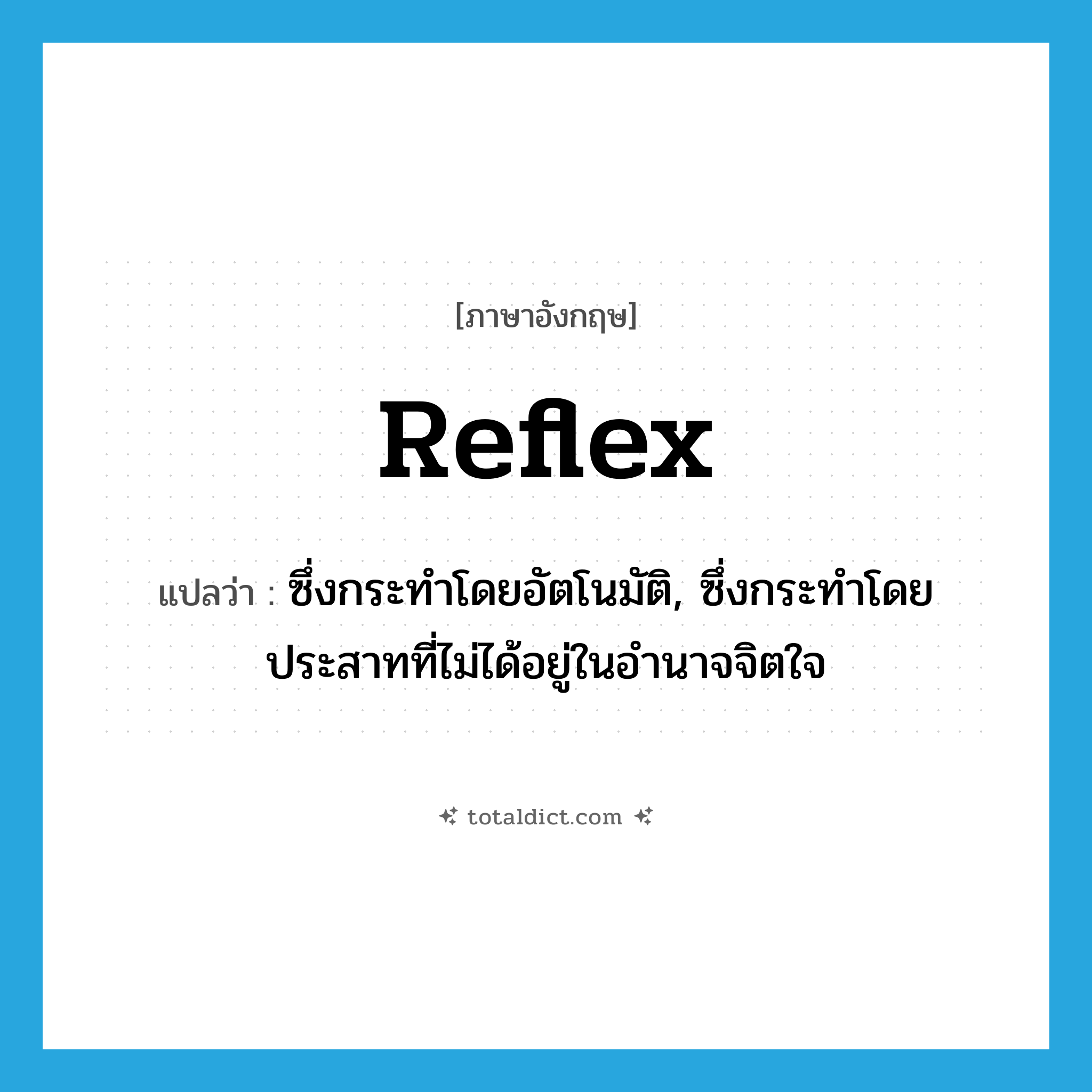 reflex แปลว่า?, คำศัพท์ภาษาอังกฤษ reflex แปลว่า ซึ่งกระทำโดยอัตโนมัติ, ซึ่งกระทำโดยประสาทที่ไม่ได้อยู่ในอำนาจจิตใจ ประเภท ADJ หมวด ADJ