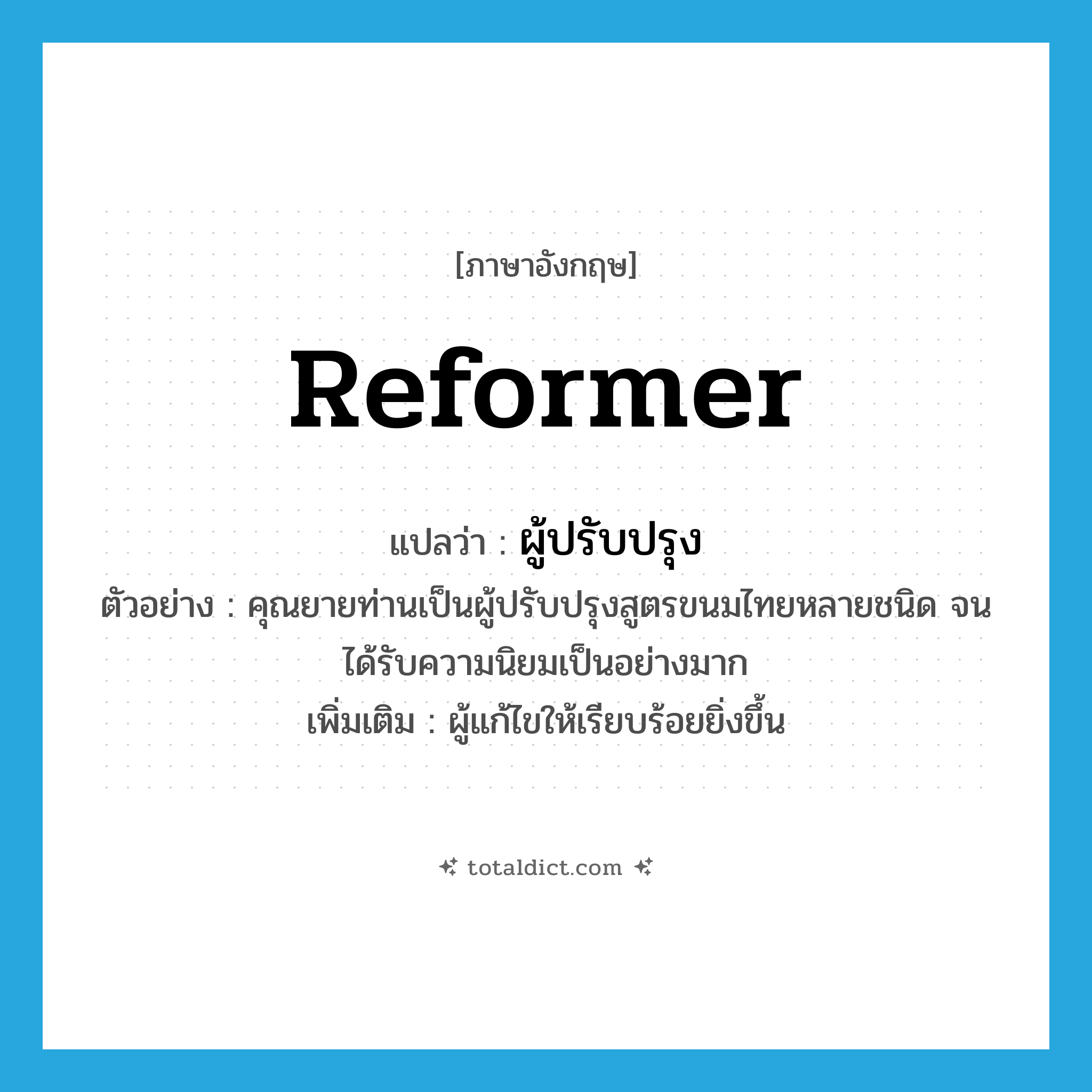 reformer แปลว่า?, คำศัพท์ภาษาอังกฤษ reformer แปลว่า ผู้ปรับปรุง ประเภท N ตัวอย่าง คุณยายท่านเป็นผู้ปรับปรุงสูตรขนมไทยหลายชนิด จนได้รับความนิยมเป็นอย่างมาก เพิ่มเติม ผู้แก้ไขให้เรียบร้อยยิ่งขึ้น หมวด N
