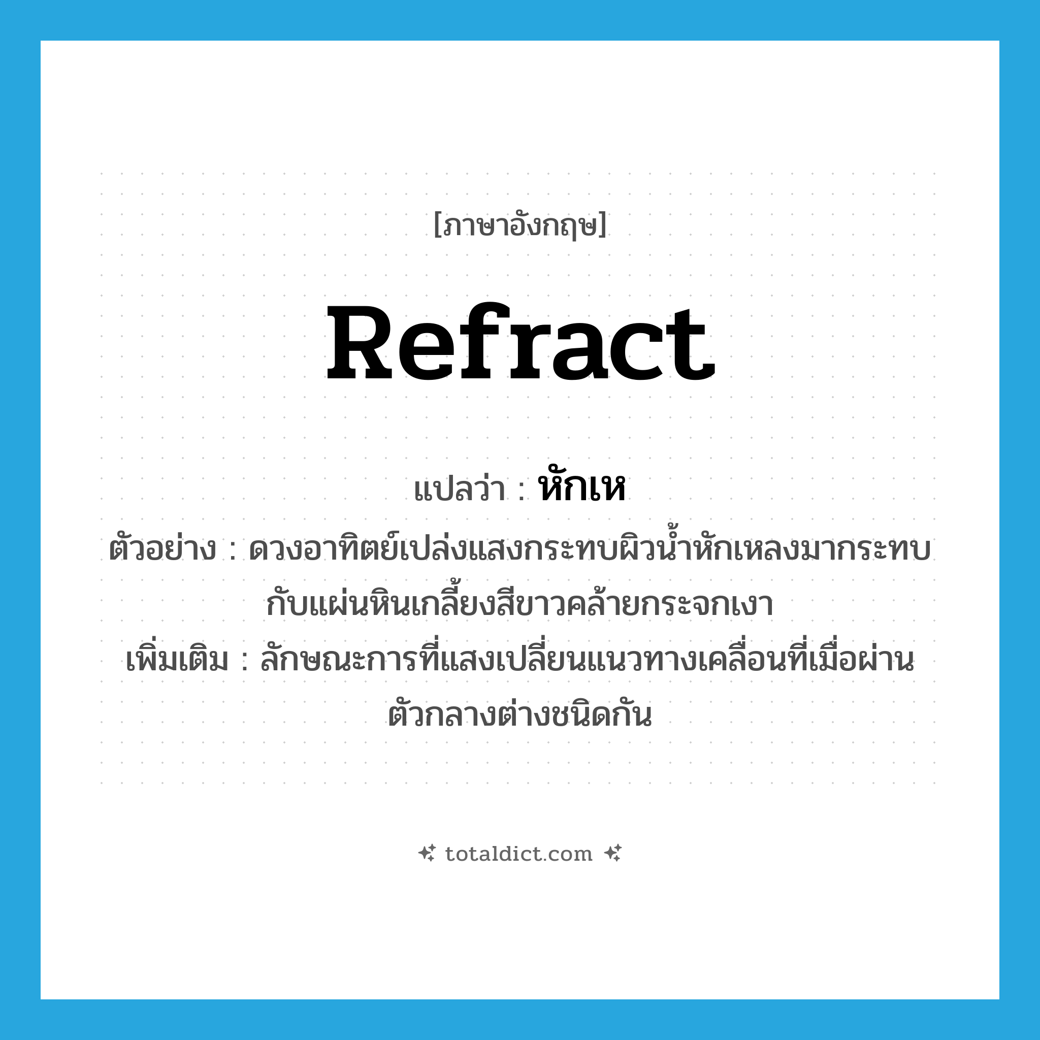 refract แปลว่า?, คำศัพท์ภาษาอังกฤษ refract แปลว่า หักเห ประเภท V ตัวอย่าง ดวงอาทิตย์เปล่งแสงกระทบผิวน้ำหักเหลงมากระทบกับแผ่นหินเกลี้ยงสีขาวคล้ายกระจกเงา เพิ่มเติม ลักษณะการที่แสงเปลี่ยนแนวทางเคลื่อนที่เมื่อผ่านตัวกลางต่างชนิดกัน หมวด V