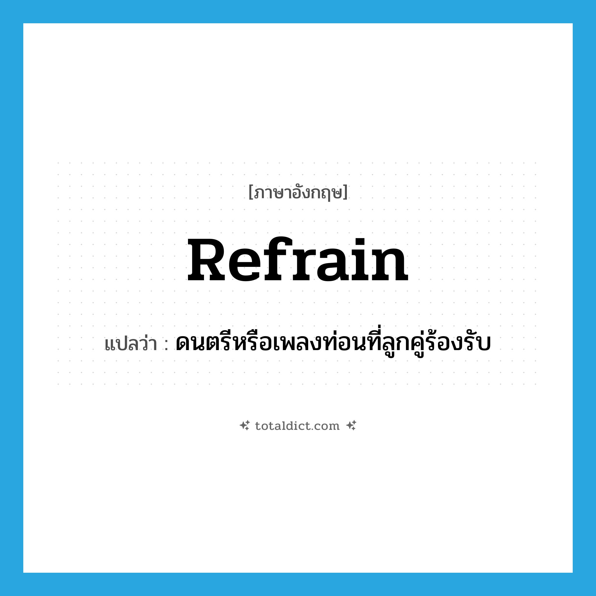 refrain แปลว่า?, คำศัพท์ภาษาอังกฤษ refrain แปลว่า ดนตรีหรือเพลงท่อนที่ลูกคู่ร้องรับ ประเภท N หมวด N