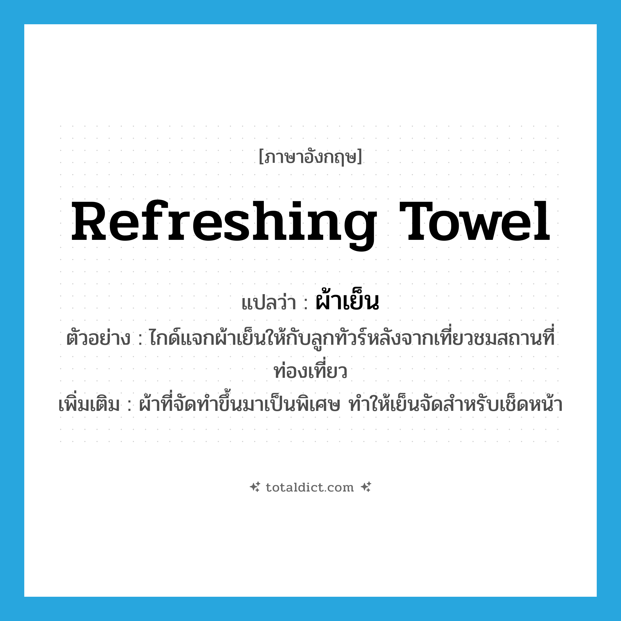 refreshing towel แปลว่า?, คำศัพท์ภาษาอังกฤษ refreshing towel แปลว่า ผ้าเย็น ประเภท N ตัวอย่าง ไกด์แจกผ้าเย็นให้กับลูกทัวร์หลังจากเที่ยวชมสถานที่ท่องเที่ยว เพิ่มเติม ผ้าที่จัดทำขึ้นมาเป็นพิเศษ ทำให้เย็นจัดสำหรับเช็ดหน้า หมวด N