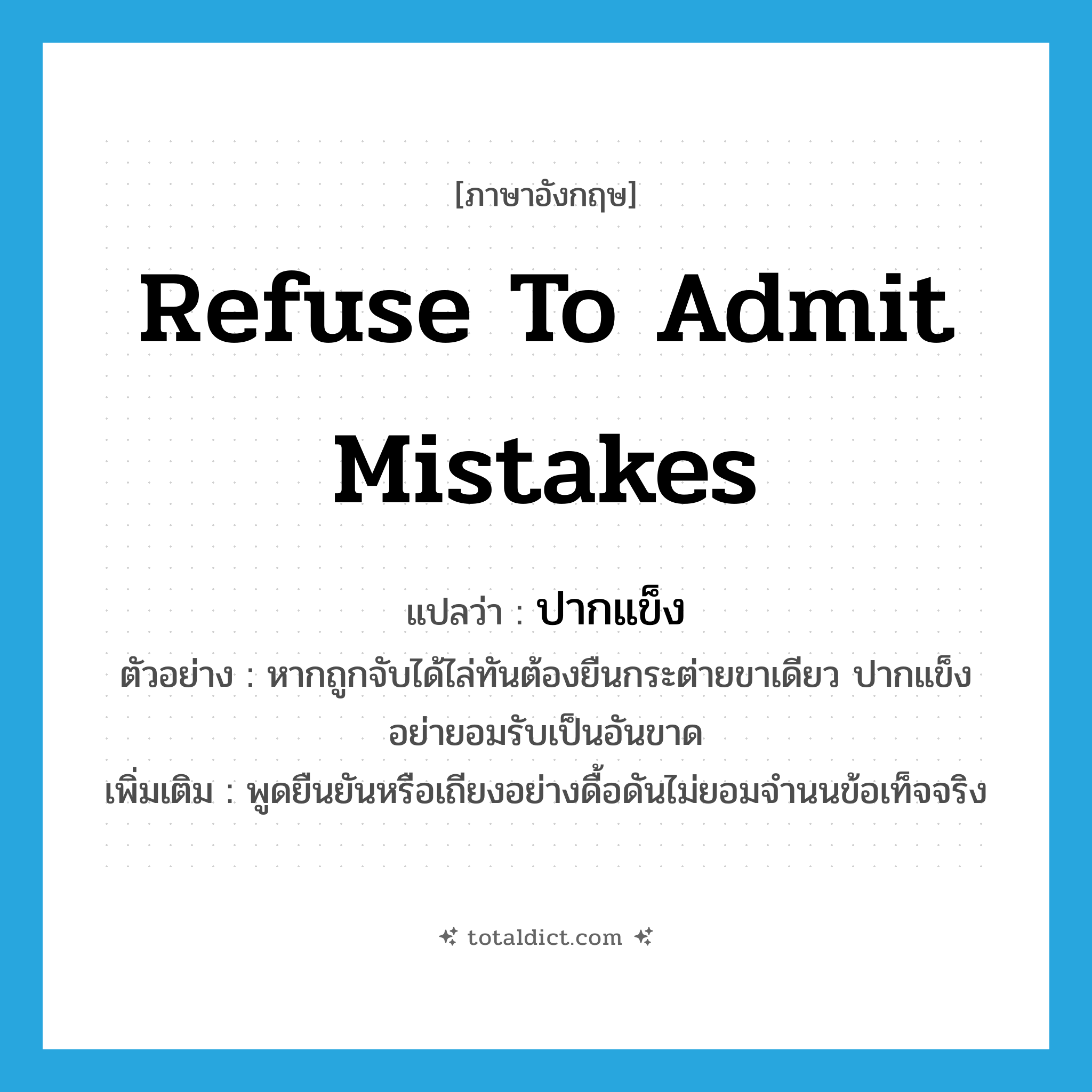 refuse to admit mistakes แปลว่า?, คำศัพท์ภาษาอังกฤษ refuse to admit mistakes แปลว่า ปากแข็ง ประเภท V ตัวอย่าง หากถูกจับได้ไล่ทันต้องยืนกระต่ายขาเดียว ปากแข็ง อย่ายอมรับเป็นอันขาด เพิ่มเติม พูดยืนยันหรือเถียงอย่างดื้อดันไม่ยอมจำนนข้อเท็จจริง หมวด V