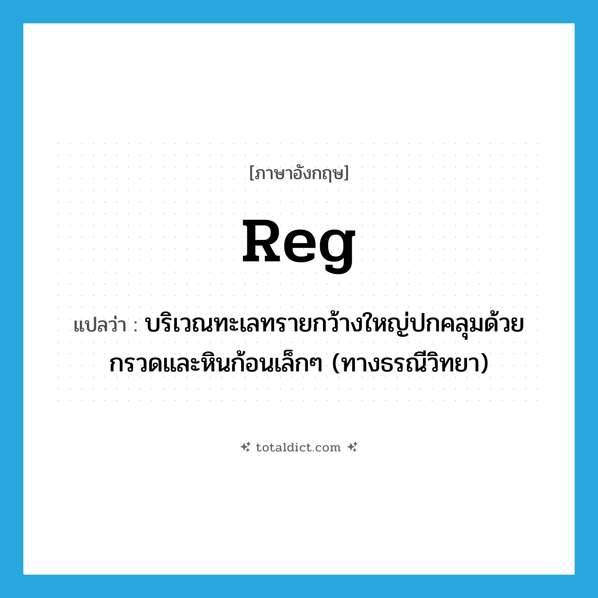 reg แปลว่า?, คำศัพท์ภาษาอังกฤษ reg แปลว่า บริเวณทะเลทรายกว้างใหญ่ปกคลุมด้วยกรวดและหินก้อนเล็กๆ (ทางธรณีวิทยา) ประเภท N หมวด N