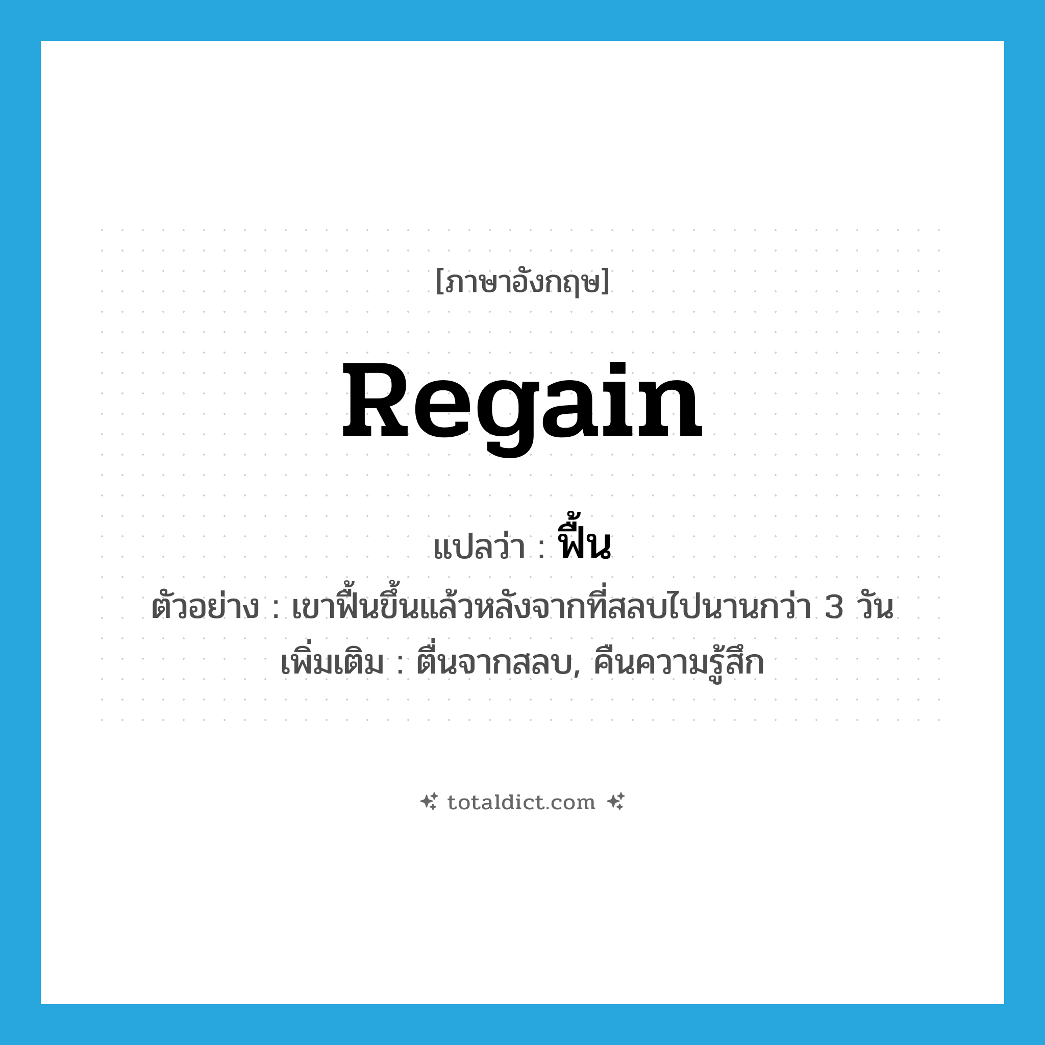 regain แปลว่า?, คำศัพท์ภาษาอังกฤษ regain แปลว่า ฟื้น ประเภท V ตัวอย่าง เขาฟื้นขึ้นแล้วหลังจากที่สลบไปนานกว่า 3 วัน เพิ่มเติม ตื่นจากสลบ, คืนความรู้สึก หมวด V