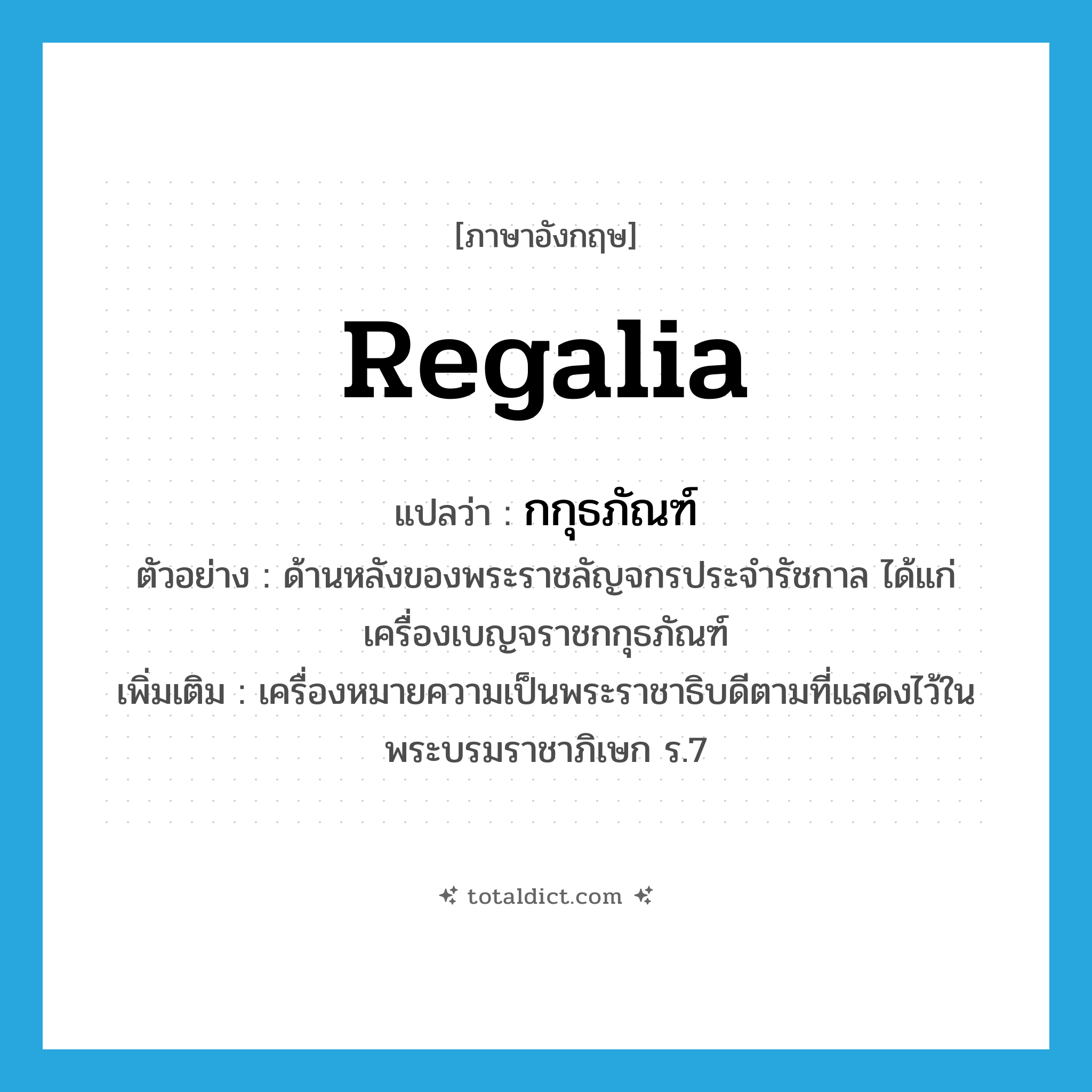 regalia แปลว่า?, คำศัพท์ภาษาอังกฤษ regalia แปลว่า กกุธภัณฑ์ ประเภท N ตัวอย่าง ด้านหลังของพระราชลัญจกรประจำรัชกาล ได้แก่เครื่องเบญจราชกกุธภัณฑ์ เพิ่มเติม เครื่องหมายความเป็นพระราชาธิบดีตามที่แสดงไว้ในพระบรมราชาภิเษก ร.7 หมวด N