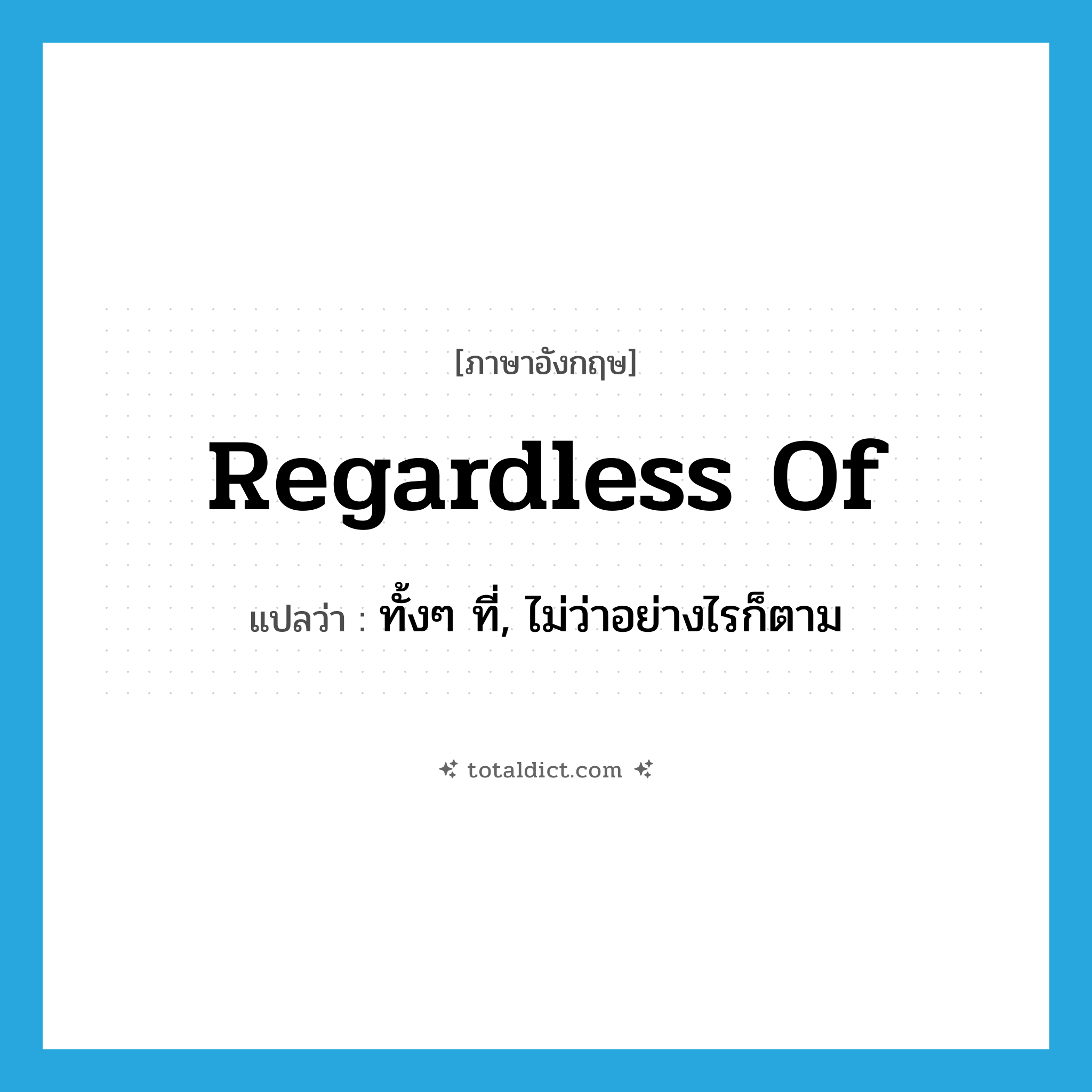 regardless of แปลว่า?, คำศัพท์ภาษาอังกฤษ regardless of แปลว่า ทั้งๆ ที่, ไม่ว่าอย่างไรก็ตาม ประเภท PREP หมวด PREP