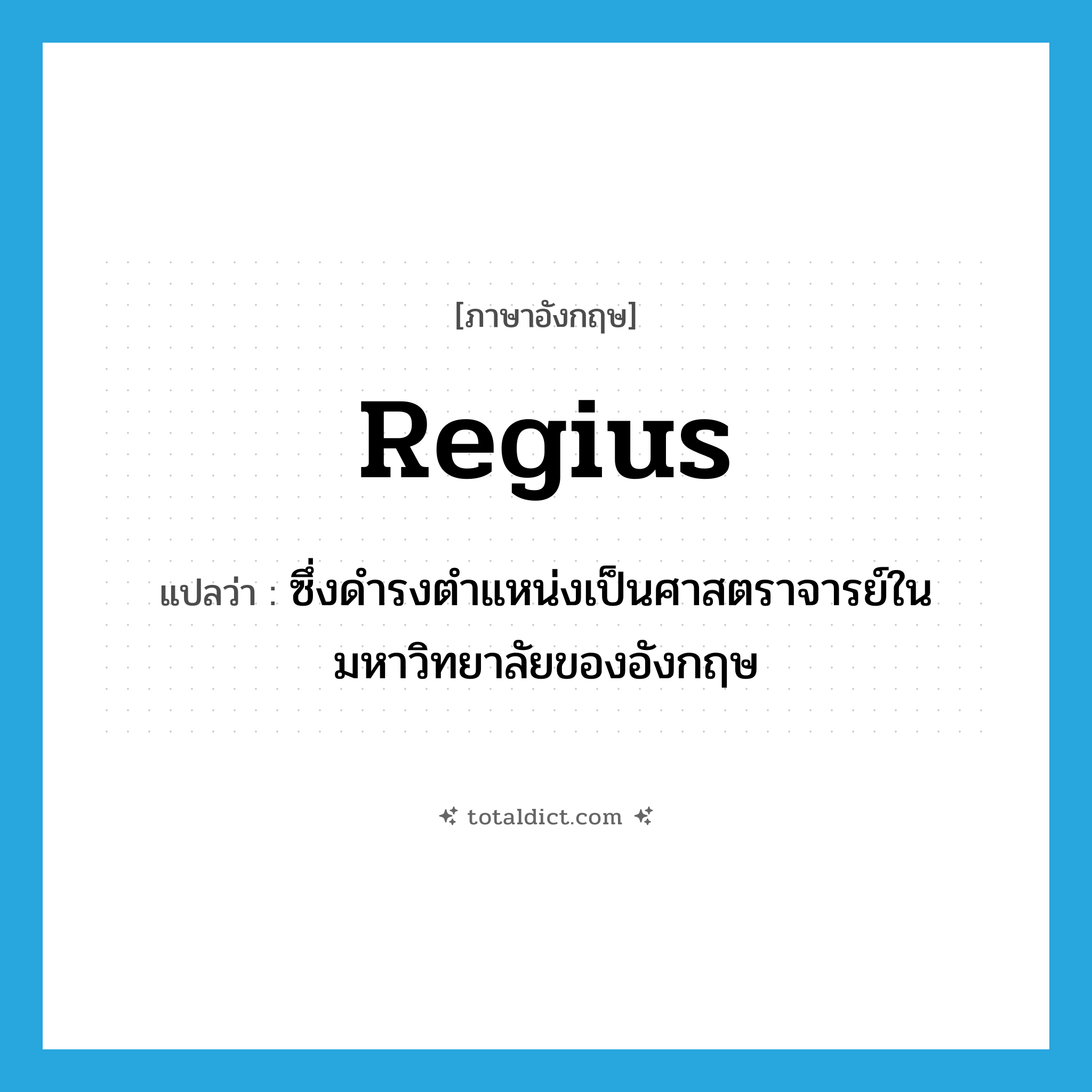 regius แปลว่า?, คำศัพท์ภาษาอังกฤษ regius แปลว่า ซึ่งดำรงตำแหน่งเป็นศาสตราจารย์ในมหาวิทยาลัยของอังกฤษ ประเภท ADJ หมวด ADJ