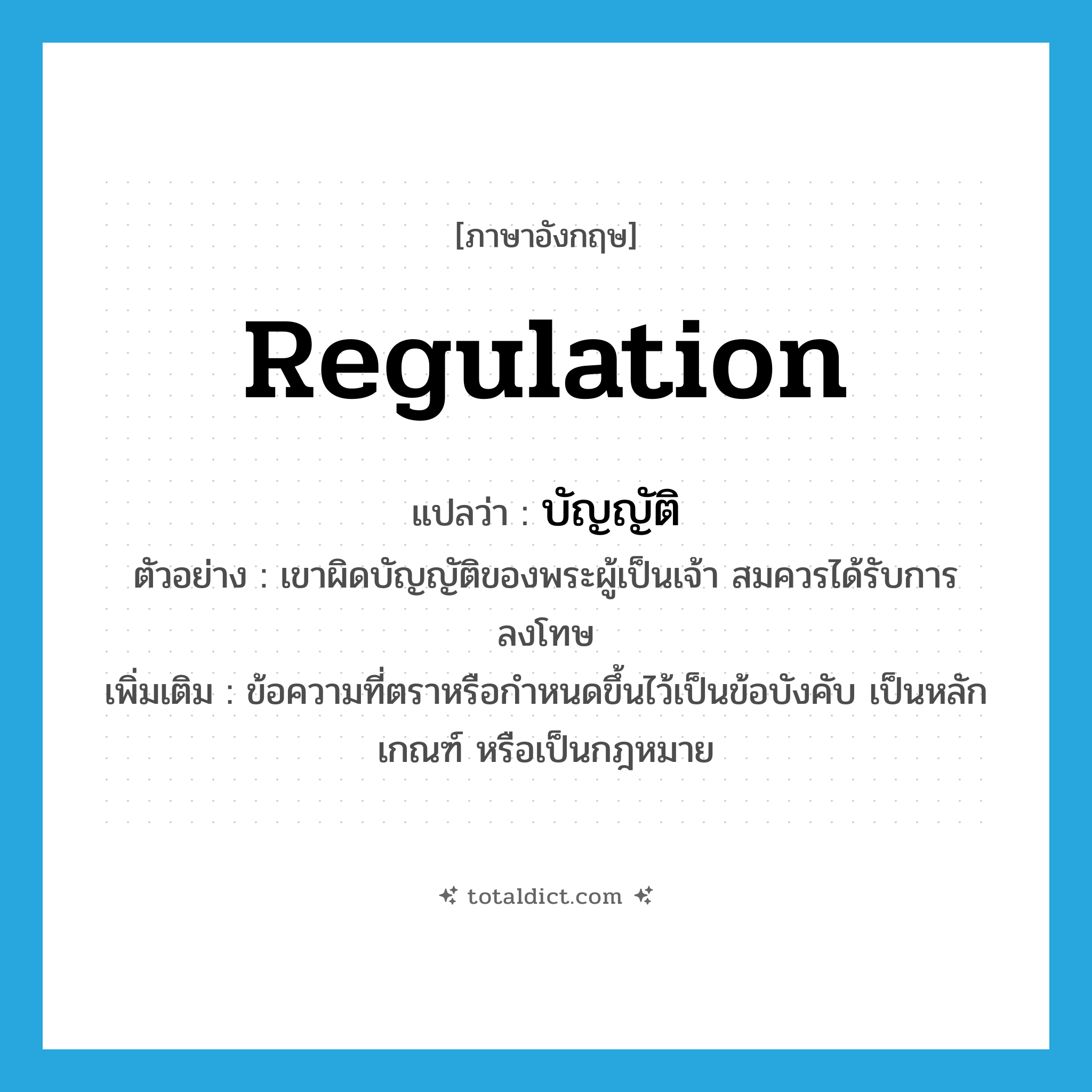 regulation แปลว่า?, คำศัพท์ภาษาอังกฤษ regulation แปลว่า บัญญัติ ประเภท N ตัวอย่าง เขาผิดบัญญัติของพระผู้เป็นเจ้า สมควรได้รับการลงโทษ เพิ่มเติม ข้อความที่ตราหรือกำหนดขึ้นไว้เป็นข้อบังคับ เป็นหลักเกณฑ์ หรือเป็นกฎหมาย หมวด N