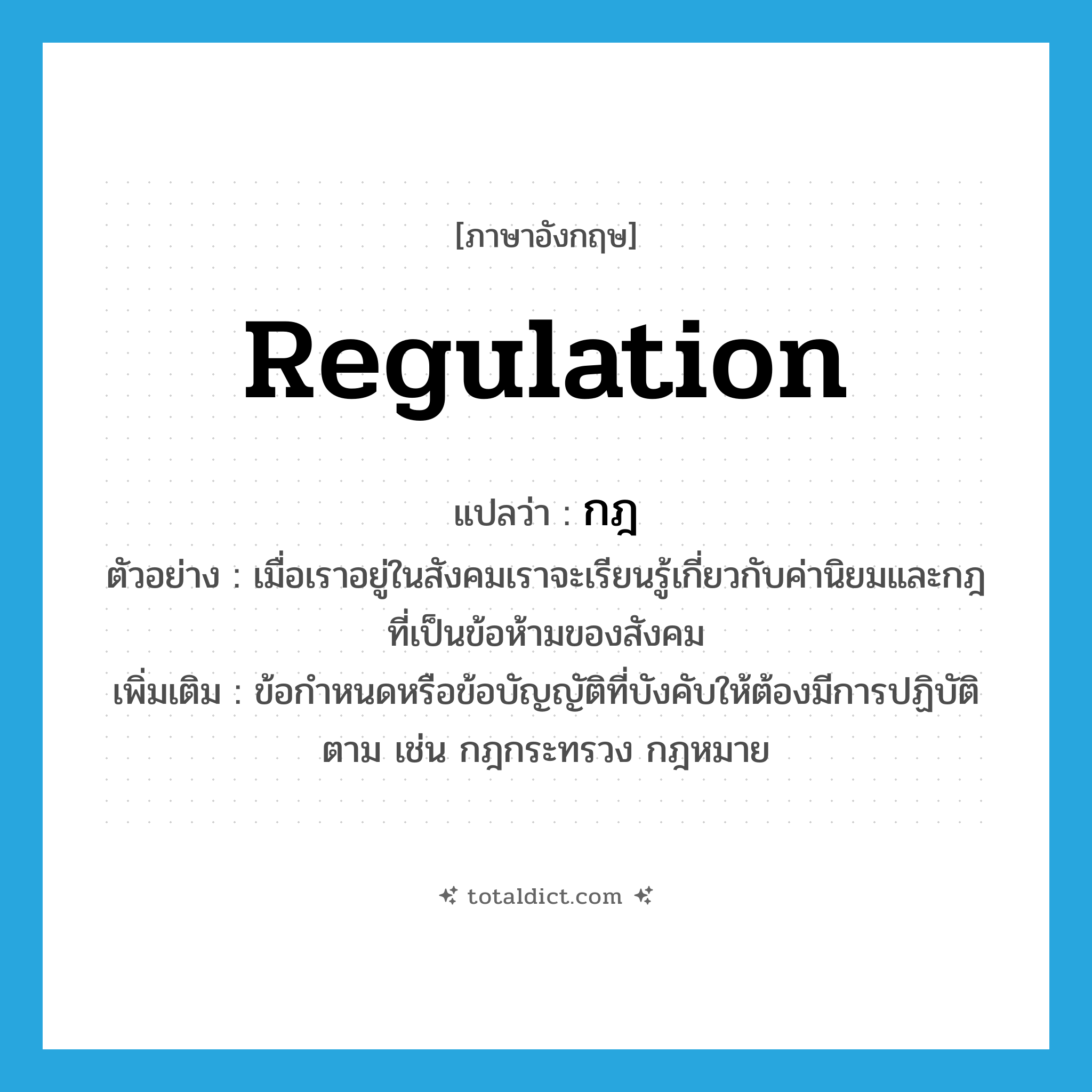 regulation แปลว่า?, คำศัพท์ภาษาอังกฤษ regulation แปลว่า กฎ ประเภท N ตัวอย่าง เมื่อเราอยู่ในสังคมเราจะเรียนรู้เกี่ยวกับค่านิยมและกฎที่เป็นข้อห้ามของสังคม เพิ่มเติม ข้อกำหนดหรือข้อบัญญัติที่บังคับให้ต้องมีการปฏิบัติตาม เช่น กฎกระทรวง กฎหมาย หมวด N
