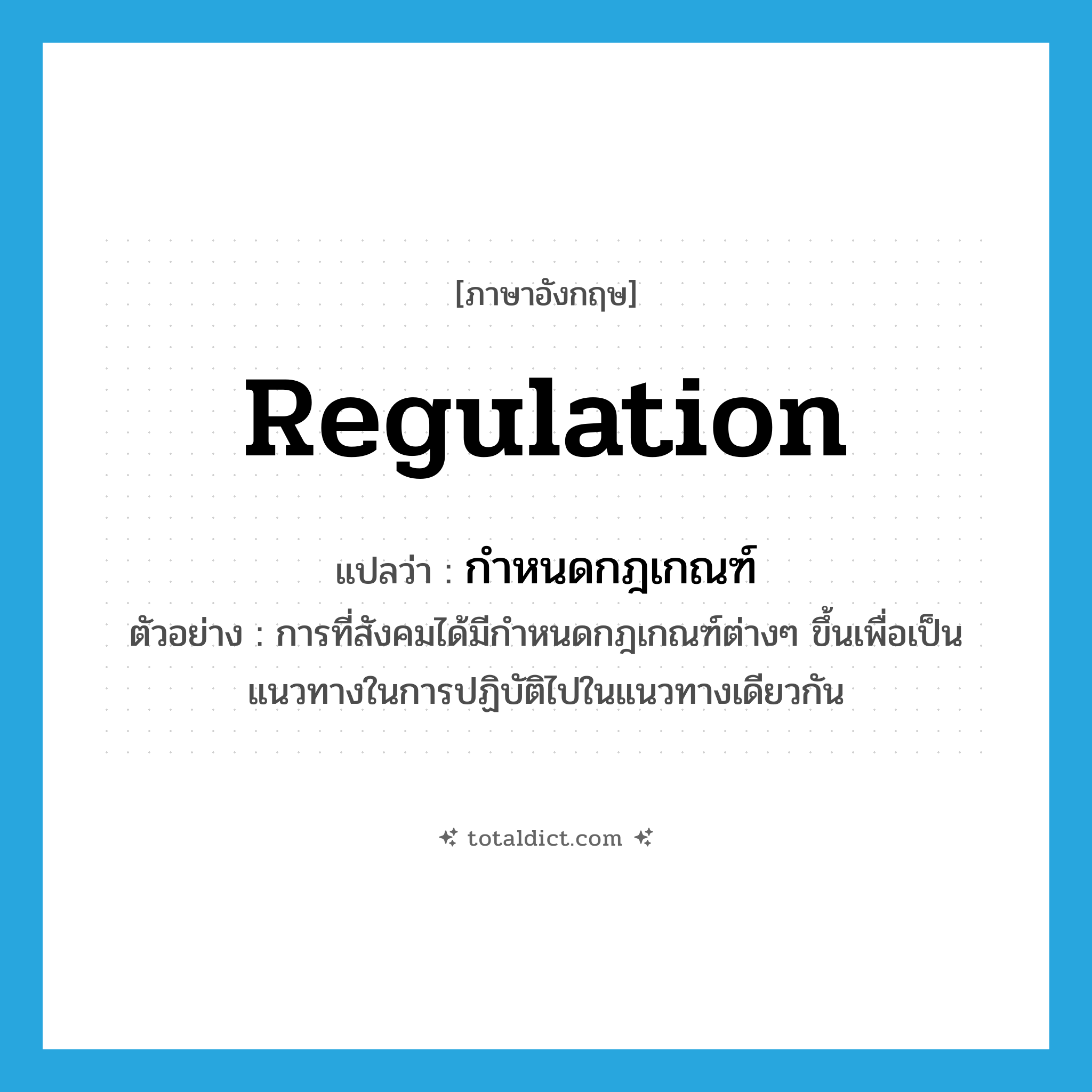 regulation แปลว่า?, คำศัพท์ภาษาอังกฤษ regulation แปลว่า กำหนดกฎเกณฑ์ ประเภท N ตัวอย่าง การที่สังคมได้มีกำหนดกฎเกณฑ์ต่างๆ ขึ้นเพื่อเป็นแนวทางในการปฏิบัติไปในแนวทางเดียวกัน หมวด N