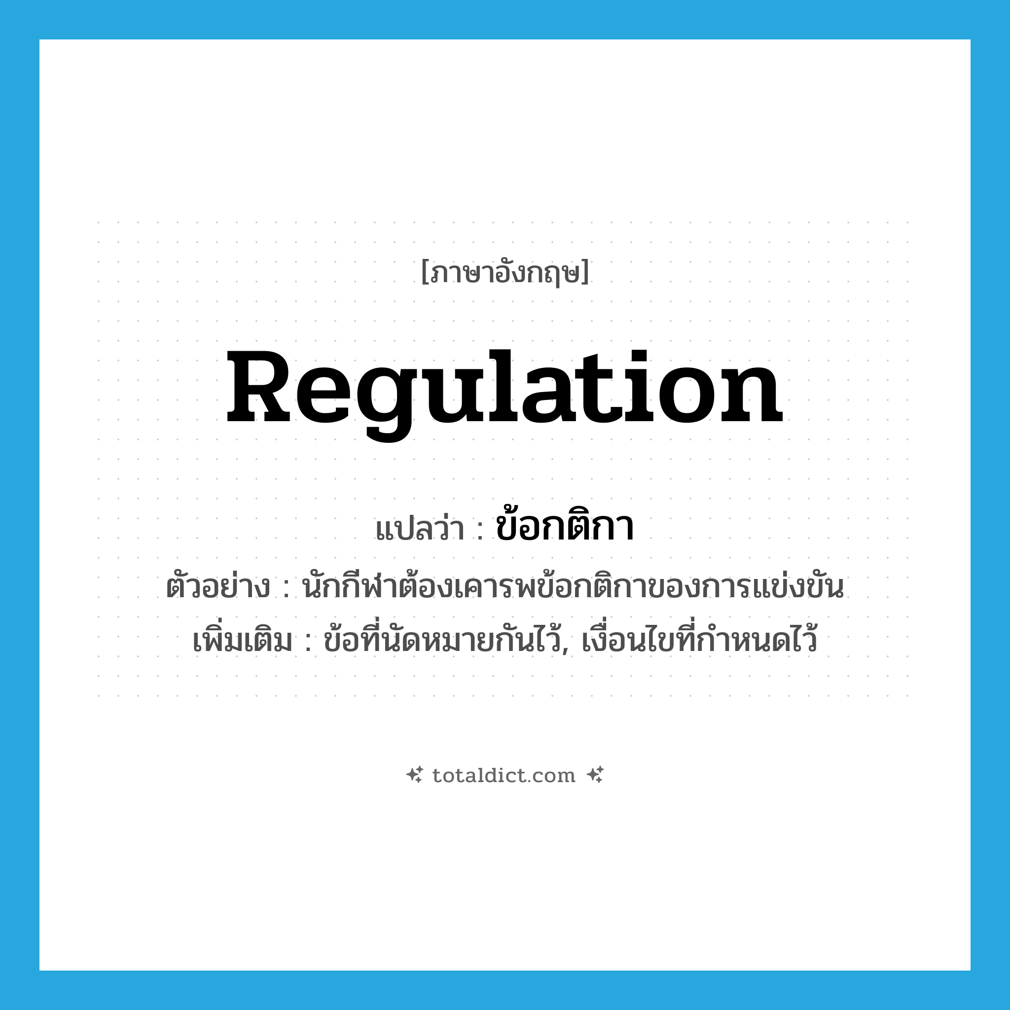 regulation แปลว่า?, คำศัพท์ภาษาอังกฤษ regulation แปลว่า ข้อกติกา ประเภท N ตัวอย่าง นักกีฬาต้องเคารพข้อกติกาของการแข่งขัน เพิ่มเติม ข้อที่นัดหมายกันไว้, เงื่อนไขที่กำหนดไว้ หมวด N