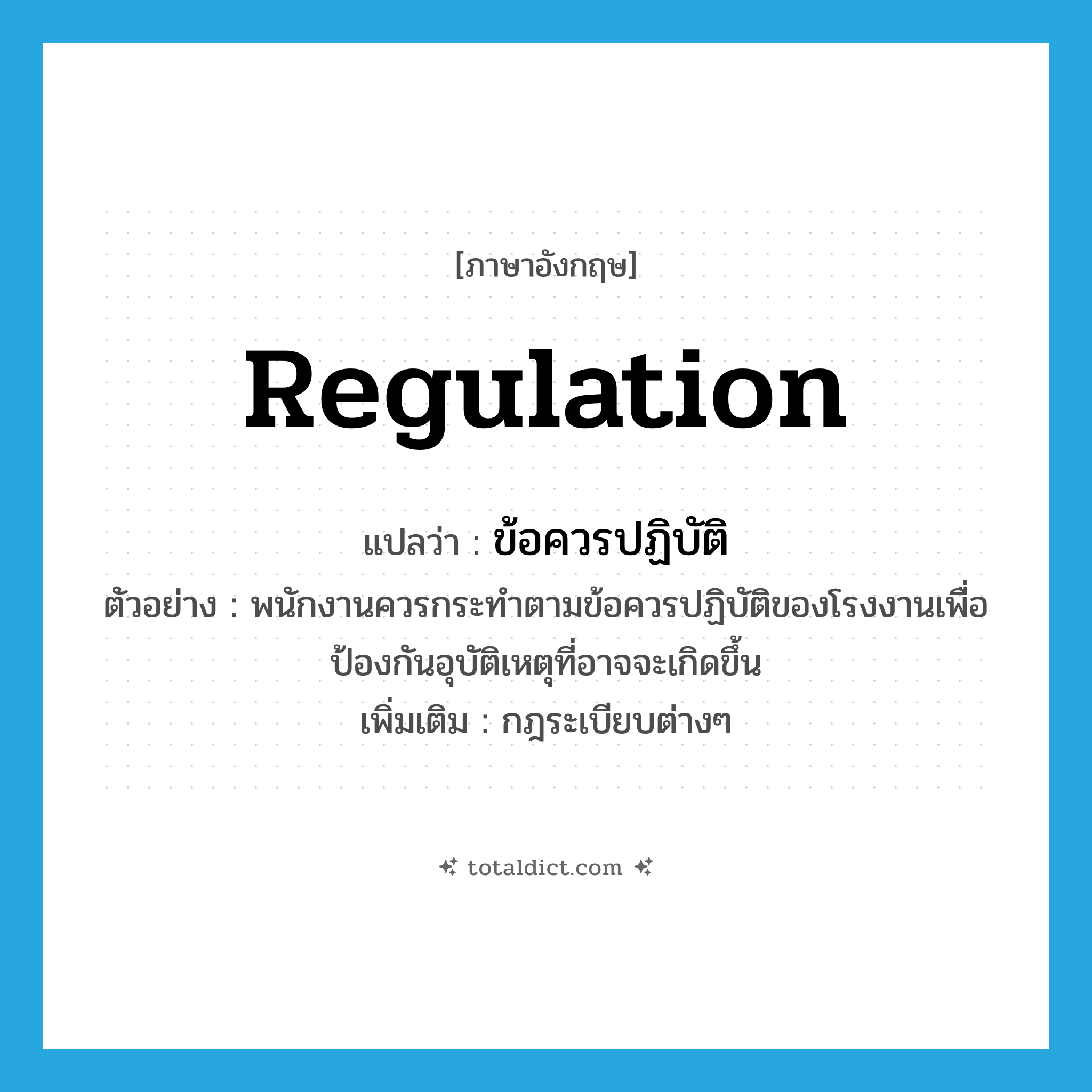 regulation แปลว่า?, คำศัพท์ภาษาอังกฤษ regulation แปลว่า ข้อควรปฏิบัติ ประเภท N ตัวอย่าง พนักงานควรกระทำตามข้อควรปฏิบัติของโรงงานเพื่อป้องกันอุบัติเหตุที่อาจจะเกิดขึ้น เพิ่มเติม กฎระเบียบต่างๆ หมวด N