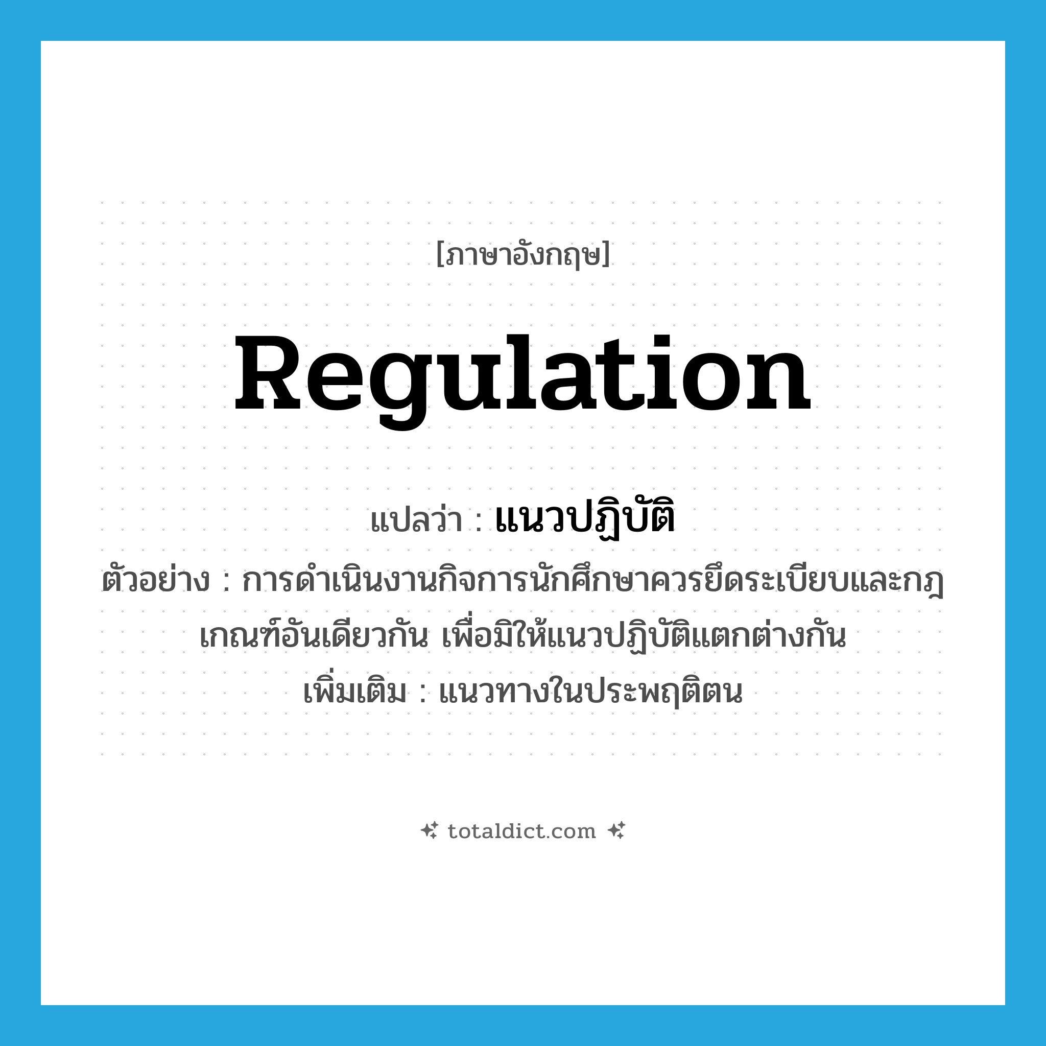 regulation แปลว่า?, คำศัพท์ภาษาอังกฤษ regulation แปลว่า แนวปฏิบัติ ประเภท N ตัวอย่าง การดำเนินงานกิจการนักศึกษาควรยึดระเบียบและกฎเกณฑ์อันเดียวกัน เพื่อมิให้แนวปฏิบัติแตกต่างกัน เพิ่มเติม แนวทางในประพฤติตน หมวด N