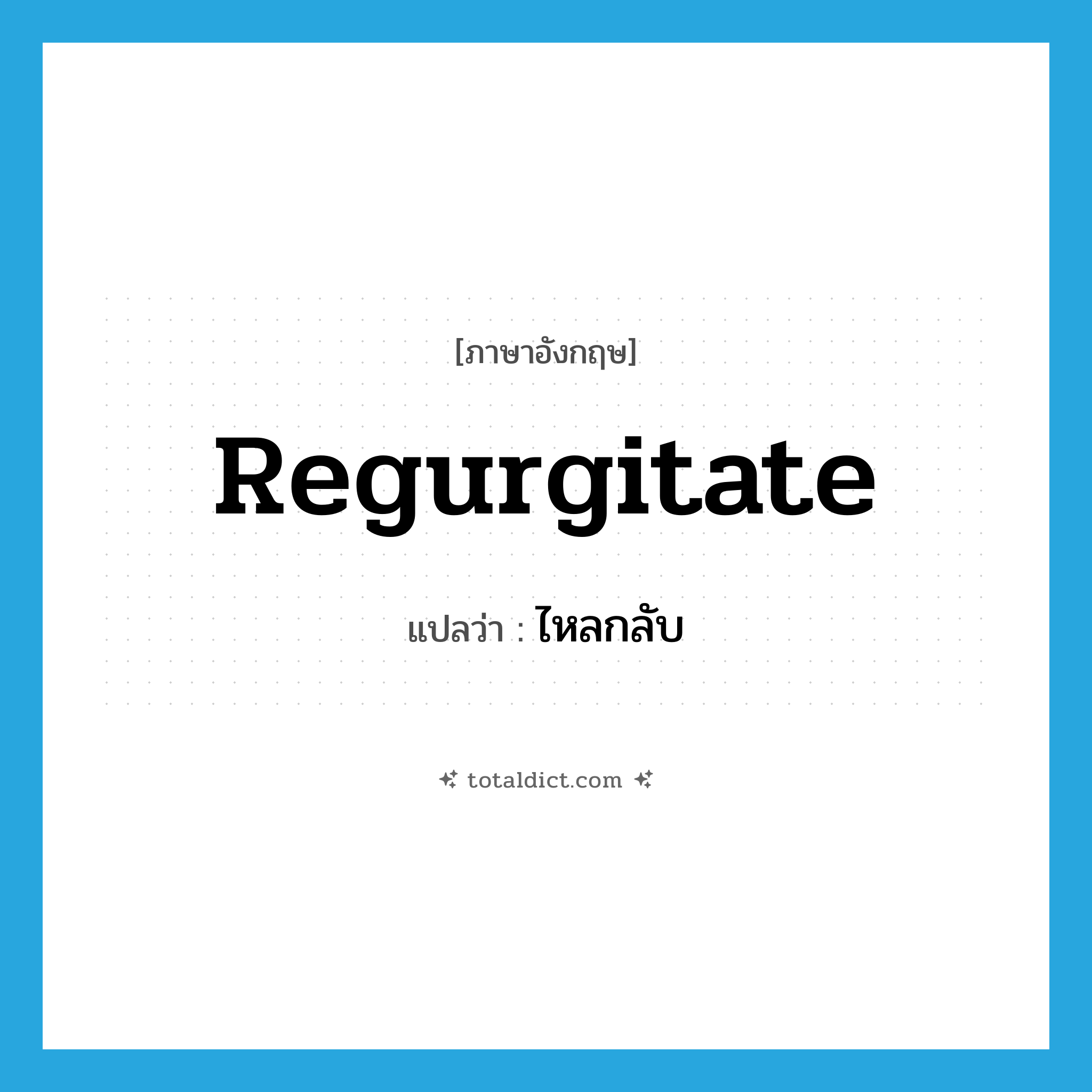 ไหลกลับ ภาษาอังกฤษ?, คำศัพท์ภาษาอังกฤษ ไหลกลับ แปลว่า regurgitate ประเภท VI หมวด VI