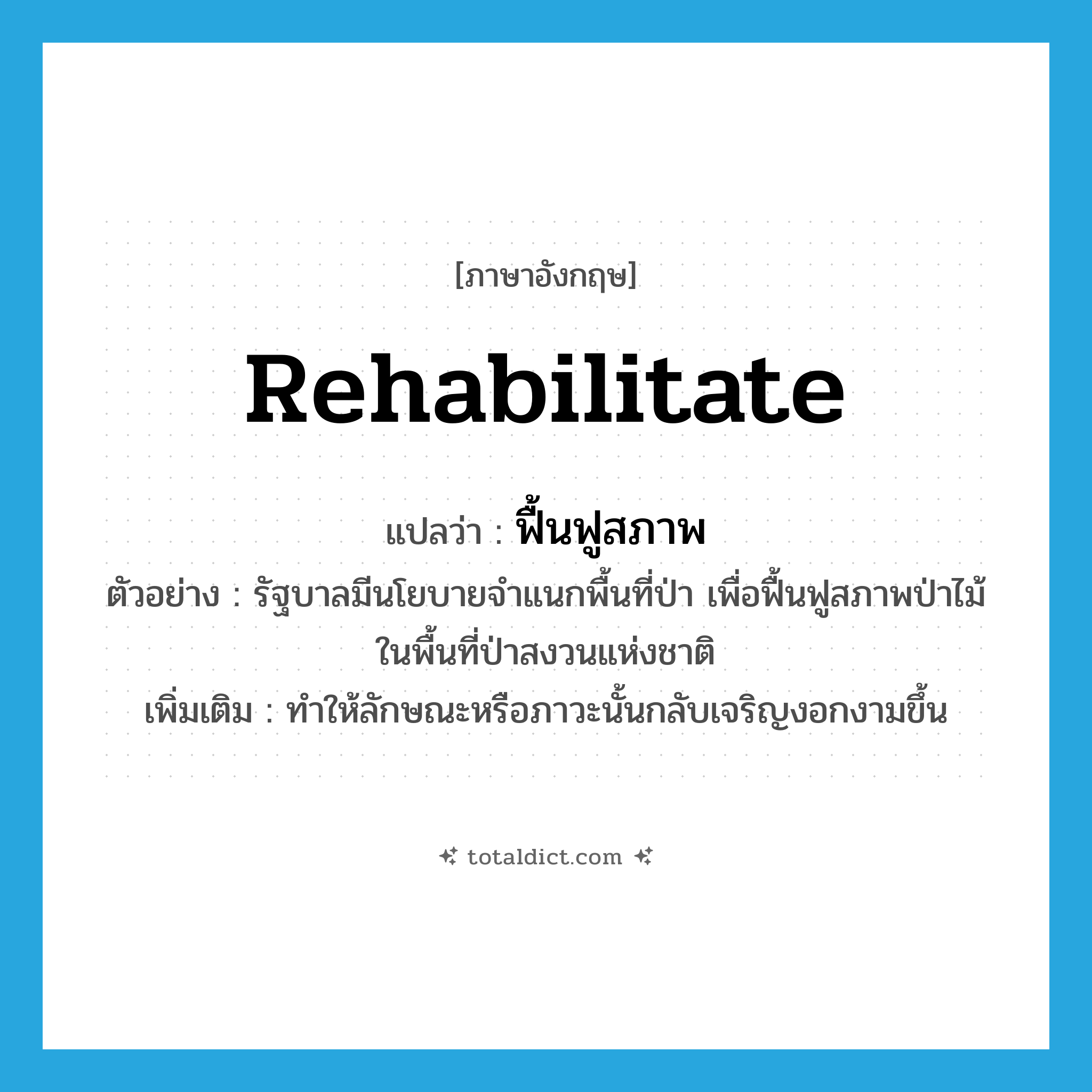 rehabilitate แปลว่า?, คำศัพท์ภาษาอังกฤษ rehabilitate แปลว่า ฟื้นฟูสภาพ ประเภท V ตัวอย่าง รัฐบาลมีนโยบายจำแนกพื้นที่ป่า เพื่อฟื้นฟูสภาพป่าไม้ในพื้นที่ป่าสงวนแห่งชาติ เพิ่มเติม ทำให้ลักษณะหรือภาวะนั้นกลับเจริญงอกงามขึ้น หมวด V