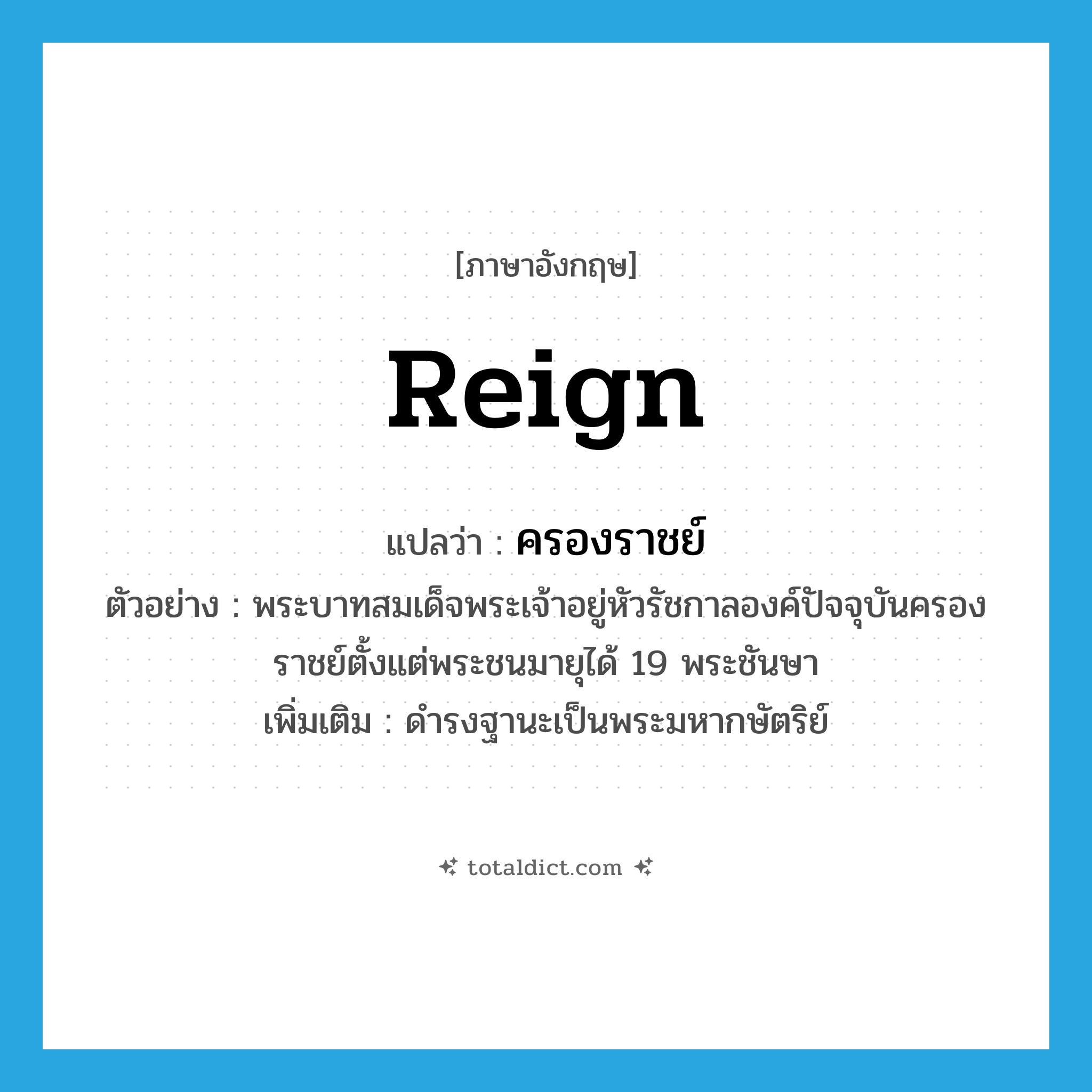 reign แปลว่า?, คำศัพท์ภาษาอังกฤษ reign แปลว่า ครองราชย์ ประเภท V ตัวอย่าง พระบาทสมเด็จพระเจ้าอยู่หัวรัชกาลองค์ปัจจุบันครองราชย์ตั้งแต่พระชนมายุได้ 19 พระชันษา เพิ่มเติม ดำรงฐานะเป็นพระมหากษัตริย์ หมวด V