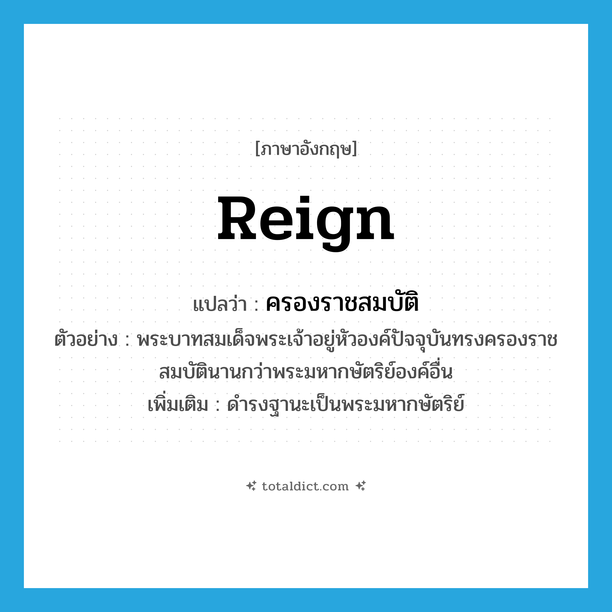 reign แปลว่า?, คำศัพท์ภาษาอังกฤษ reign แปลว่า ครองราชสมบัติ ประเภท V ตัวอย่าง พระบาทสมเด็จพระเจ้าอยู่หัวองค์ปัจจุบันทรงครองราชสมบัตินานกว่าพระมหากษัตริย์องค์อื่น เพิ่มเติม ดำรงฐานะเป็นพระมหากษัตริย์ หมวด V