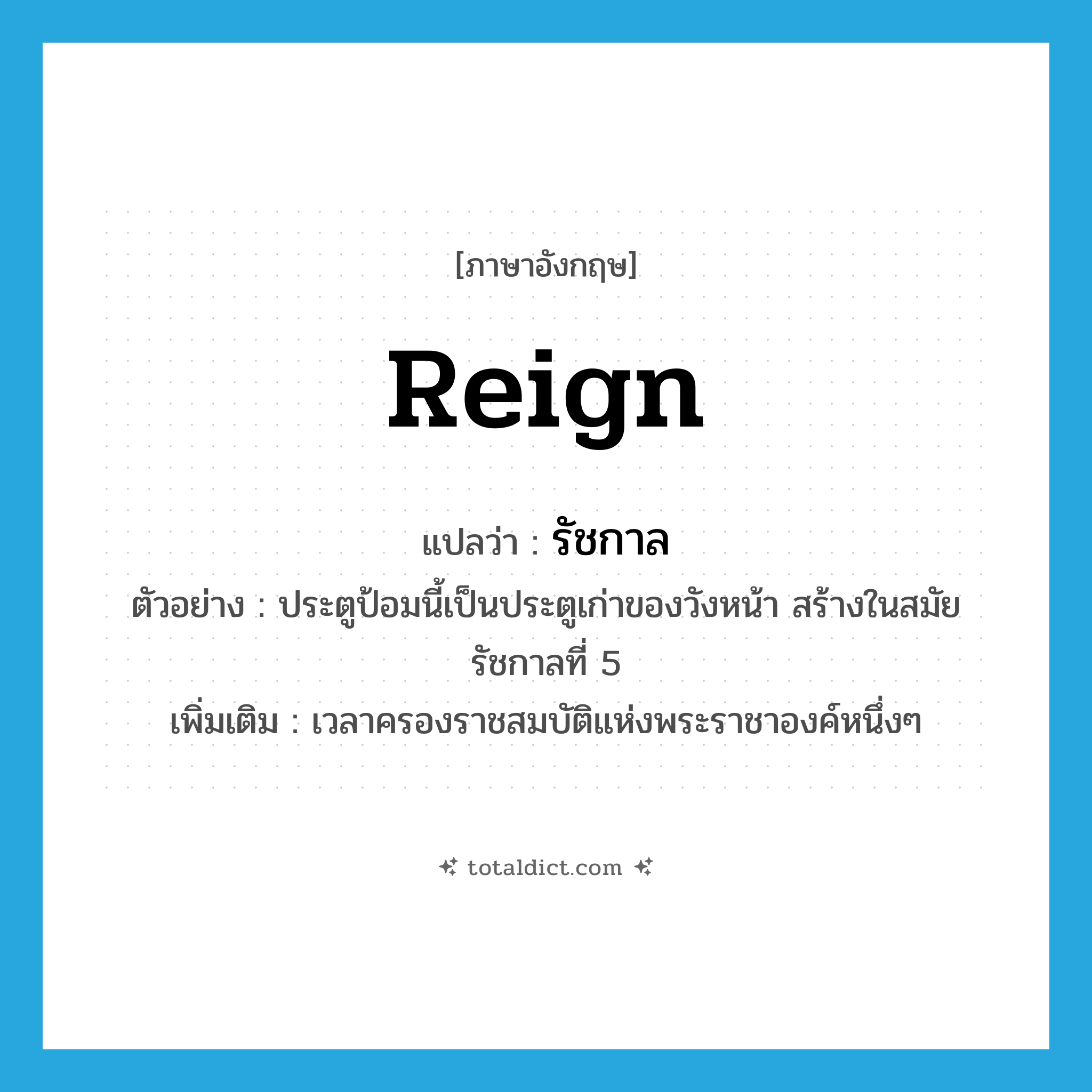 reign แปลว่า?, คำศัพท์ภาษาอังกฤษ reign แปลว่า รัชกาล ประเภท N ตัวอย่าง ประตูป้อมนี้เป็นประตูเก่าของวังหน้า สร้างในสมัยรัชกาลที่ 5 เพิ่มเติม เวลาครองราชสมบัติแห่งพระราชาองค์หนึ่งๆ หมวด N