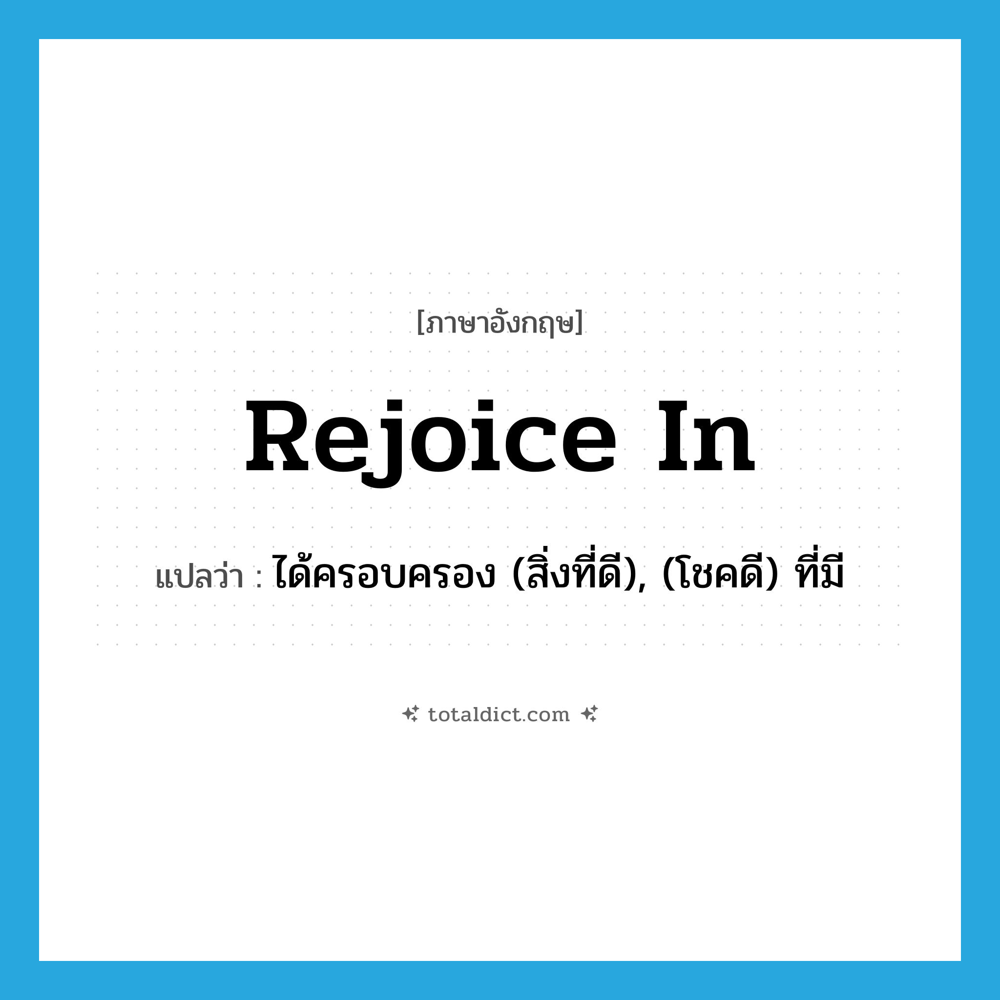rejoice in แปลว่า?, คำศัพท์ภาษาอังกฤษ rejoice in แปลว่า ได้ครอบครอง (สิ่งที่ดี), (โชคดี) ที่มี ประเภท PHRV หมวด PHRV