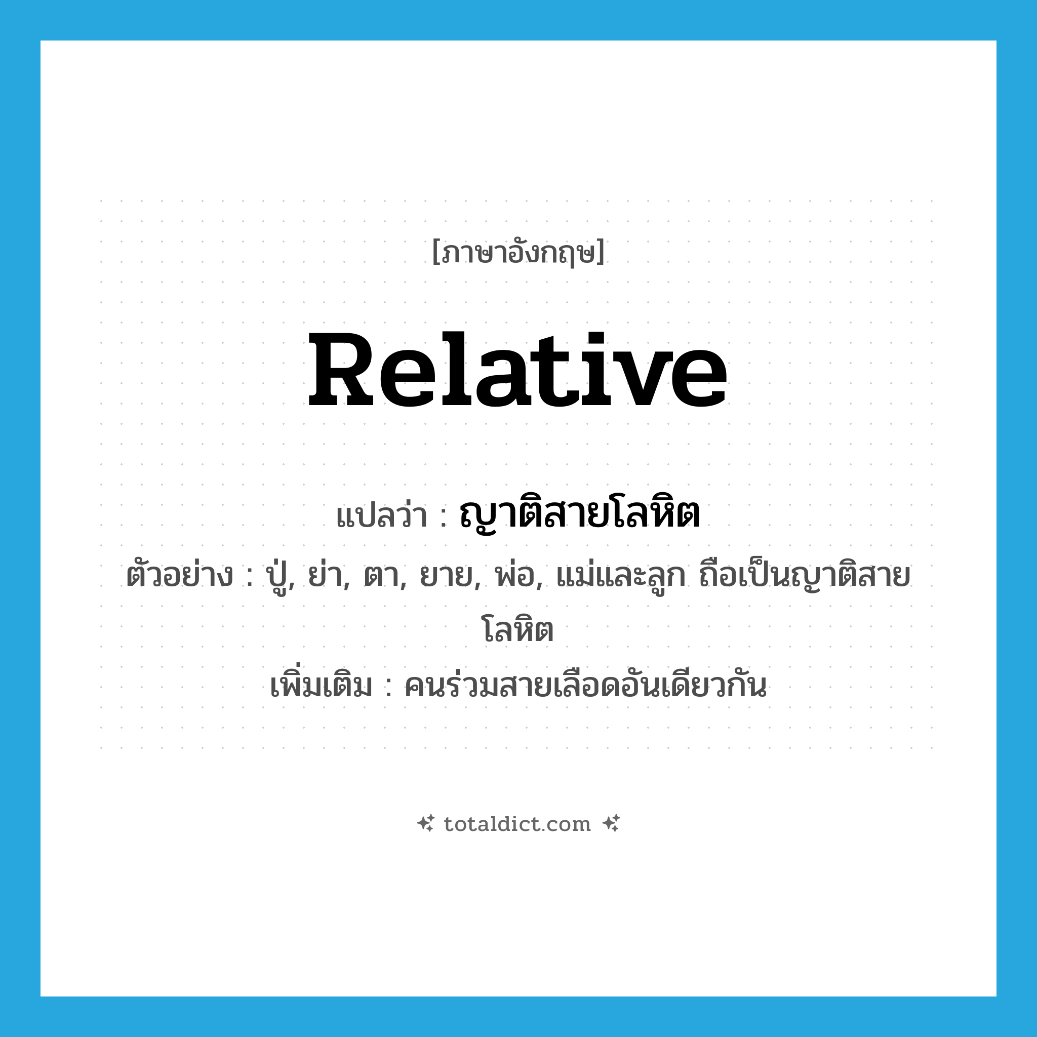 relative แปลว่า?, คำศัพท์ภาษาอังกฤษ relative แปลว่า ญาติสายโลหิต ประเภท N ตัวอย่าง ปู่, ย่า, ตา, ยาย, พ่อ, แม่และลูก ถือเป็นญาติสายโลหิต เพิ่มเติม คนร่วมสายเลือดอันเดียวกัน หมวด N