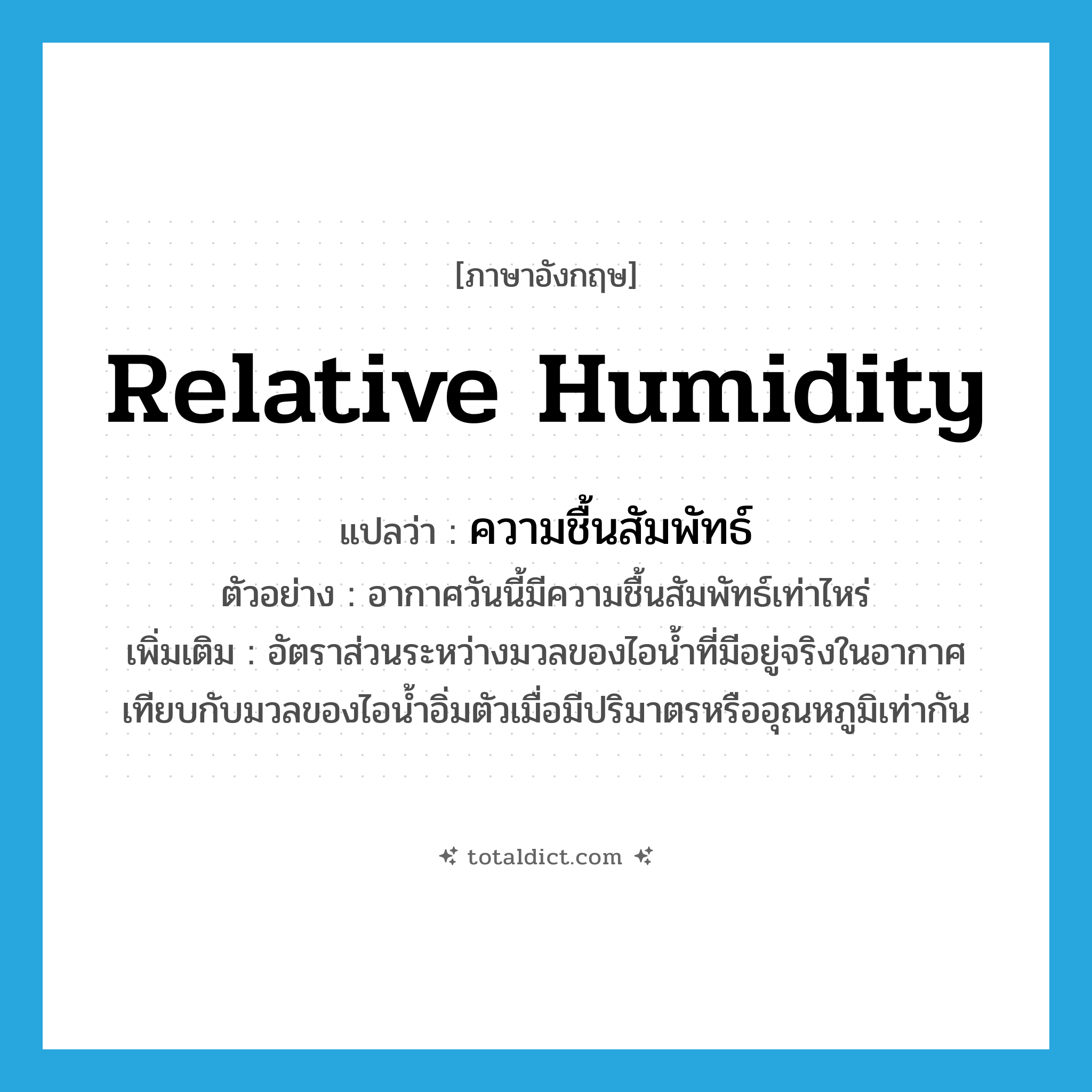 relative humidity แปลว่า?, คำศัพท์ภาษาอังกฤษ relative humidity แปลว่า ความชื้นสัมพัทธ์ ประเภท N ตัวอย่าง อากาศวันนี้มีความชื้นสัมพัทธ์เท่าไหร่ เพิ่มเติม อัตราส่วนระหว่างมวลของไอน้ำที่มีอยู่จริงในอากาศเทียบกับมวลของไอน้ำอิ่มตัวเมื่อมีปริมาตรหรืออุณหภูมิเท่ากัน หมวด N