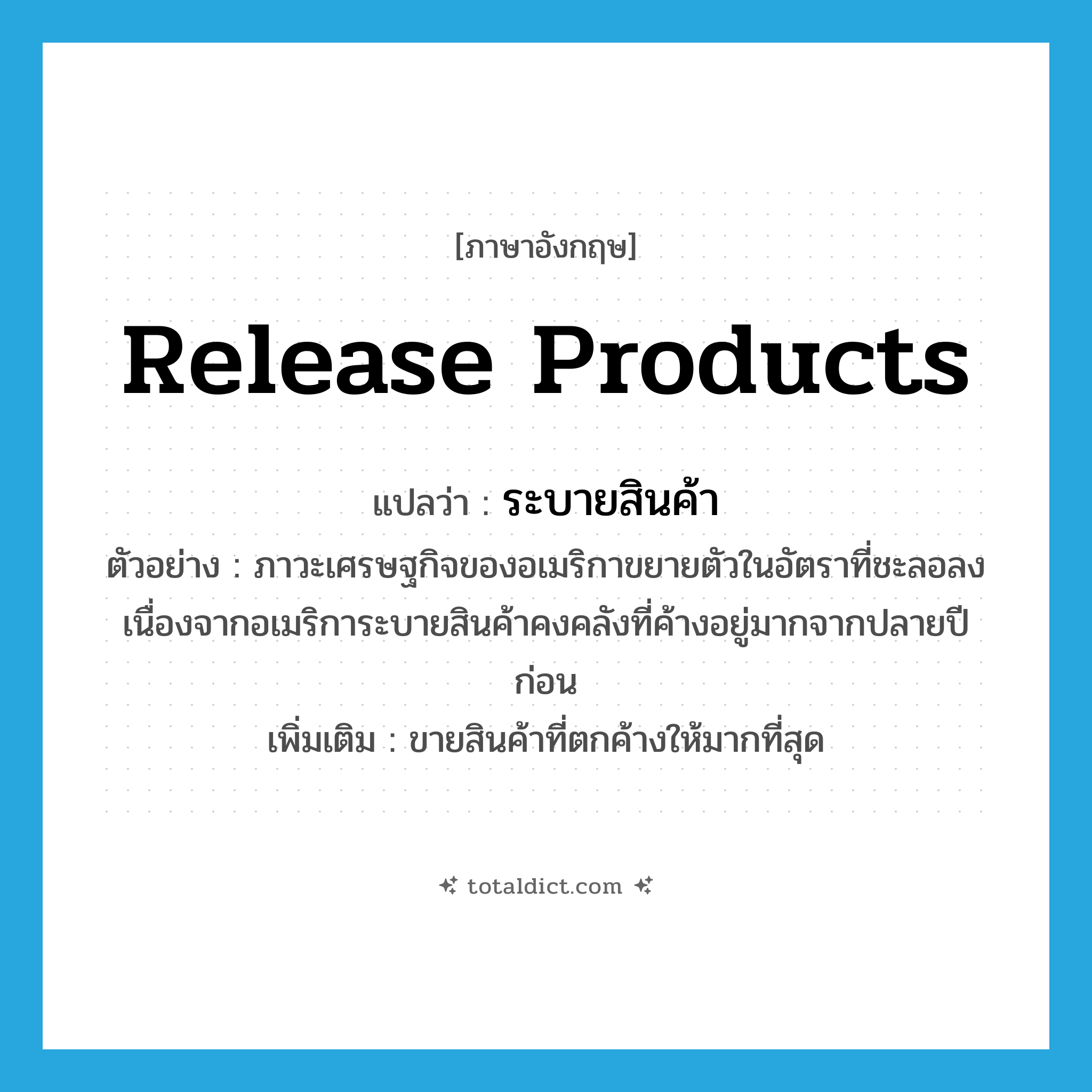 release products แปลว่า?, คำศัพท์ภาษาอังกฤษ release products แปลว่า ระบายสินค้า ประเภท V ตัวอย่าง ภาวะเศรษฐกิจของอเมริกาขยายตัวในอัตราที่ชะลอลง เนื่องจากอเมริการะบายสินค้าคงคลังที่ค้างอยู่มากจากปลายปีก่อน เพิ่มเติม ขายสินค้าที่ตกค้างให้มากที่สุด หมวด V