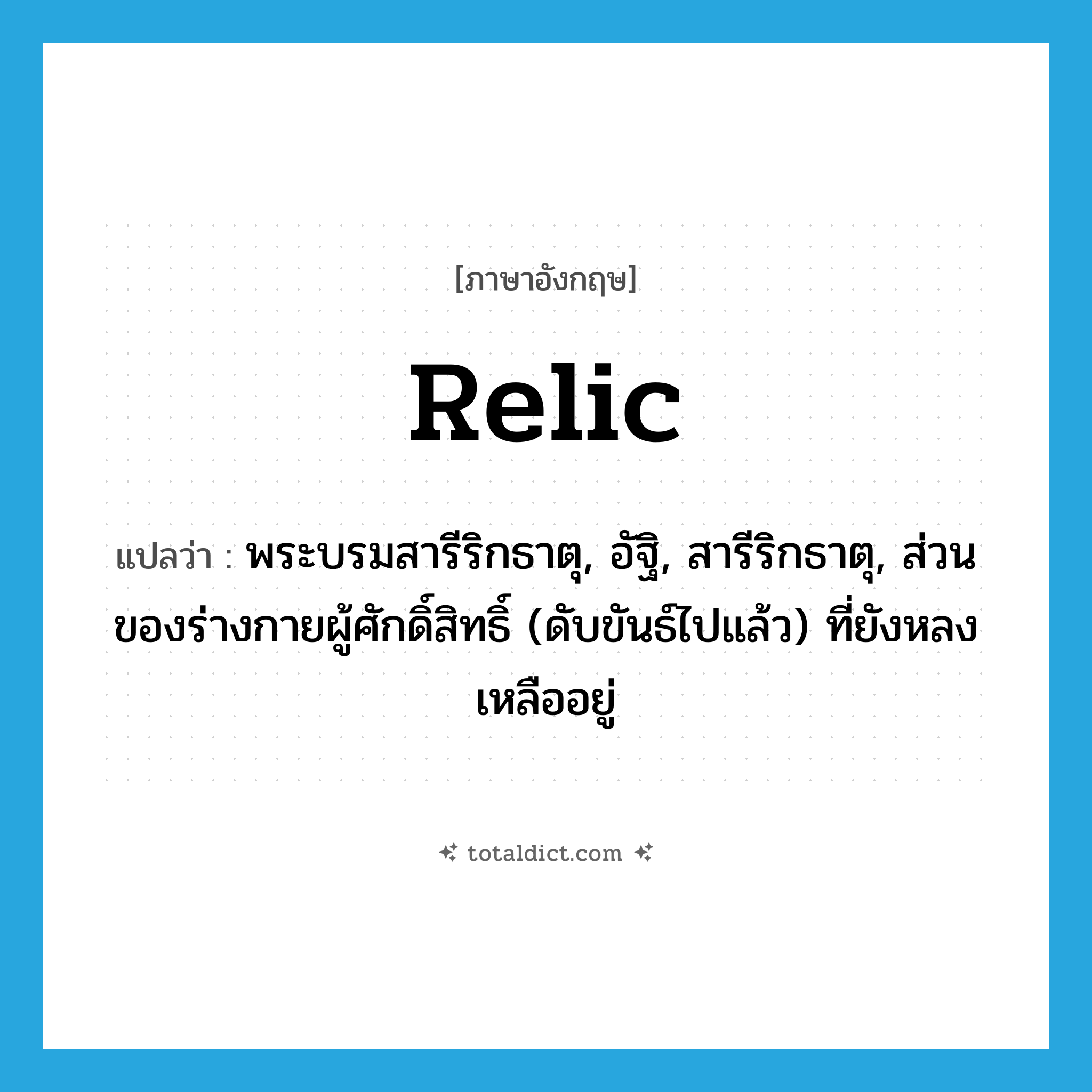 relic แปลว่า?, คำศัพท์ภาษาอังกฤษ relic แปลว่า พระบรมสารีริกธาตุ, อัฐิ, สารีริกธาตุ, ส่วนของร่างกายผู้ศักดิ์สิทธิ์ (ดับขันธ์ไปแล้ว) ที่ยังหลงเหลืออยู่ ประเภท N หมวด N