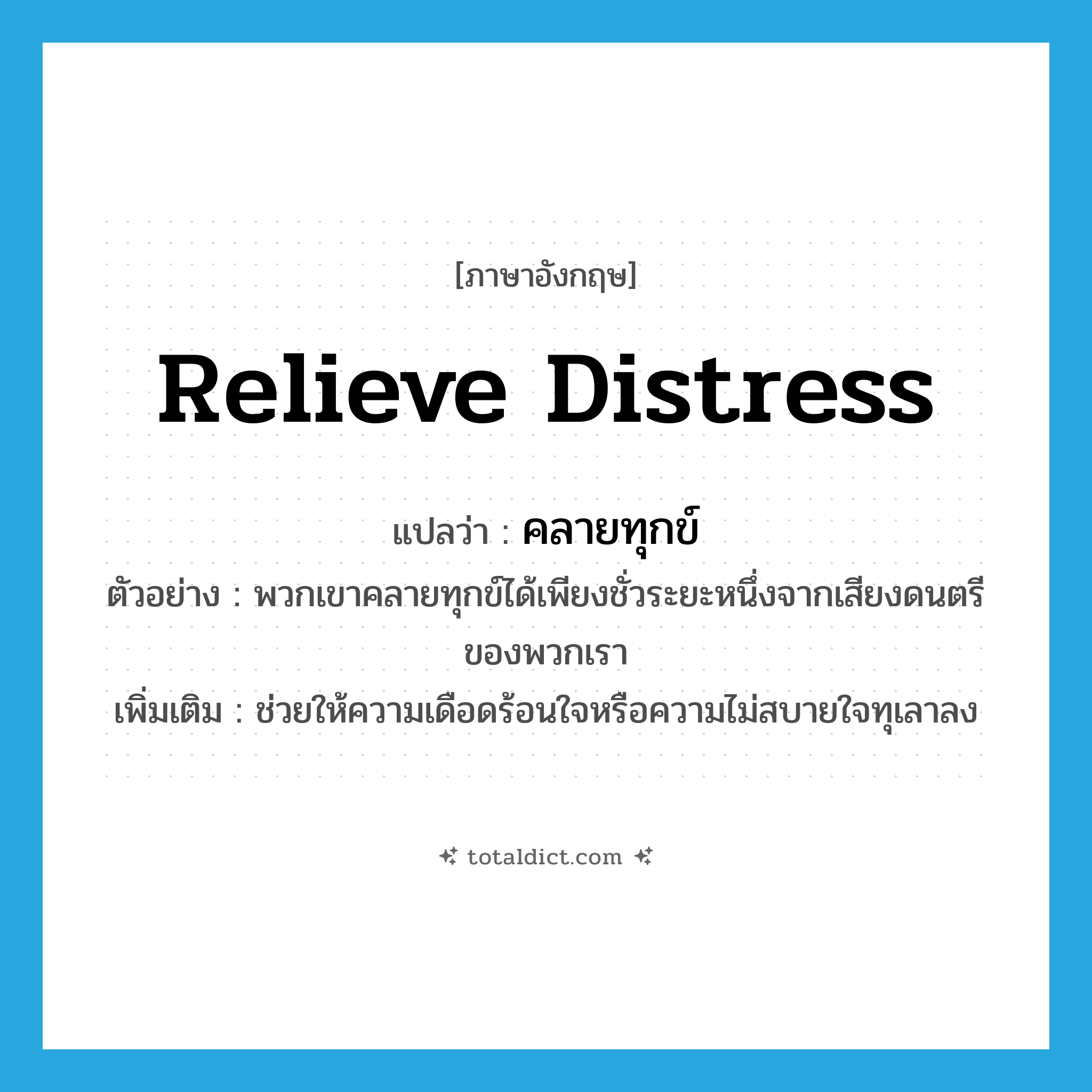 relieve distress แปลว่า?, คำศัพท์ภาษาอังกฤษ relieve distress แปลว่า คลายทุกข์ ประเภท V ตัวอย่าง พวกเขาคลายทุกข์ได้เพียงชั่วระยะหนึ่งจากเสียงดนตรีของพวกเรา เพิ่มเติม ช่วยให้ความเดือดร้อนใจหรือความไม่สบายใจทุเลาลง หมวด V