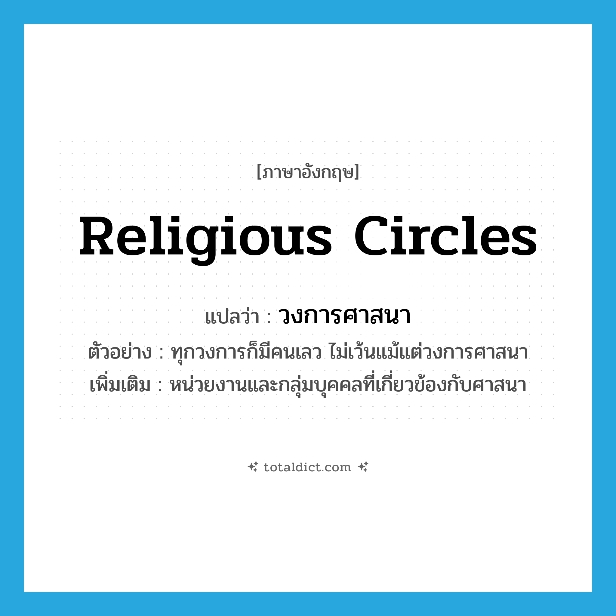 religious circles แปลว่า?, คำศัพท์ภาษาอังกฤษ religious circles แปลว่า วงการศาสนา ประเภท N ตัวอย่าง ทุกวงการก็มีคนเลว ไม่เว้นแม้แต่วงการศาสนา เพิ่มเติม หน่วยงานและกลุ่มบุคคลที่เกี่ยวข้องกับศาสนา หมวด N