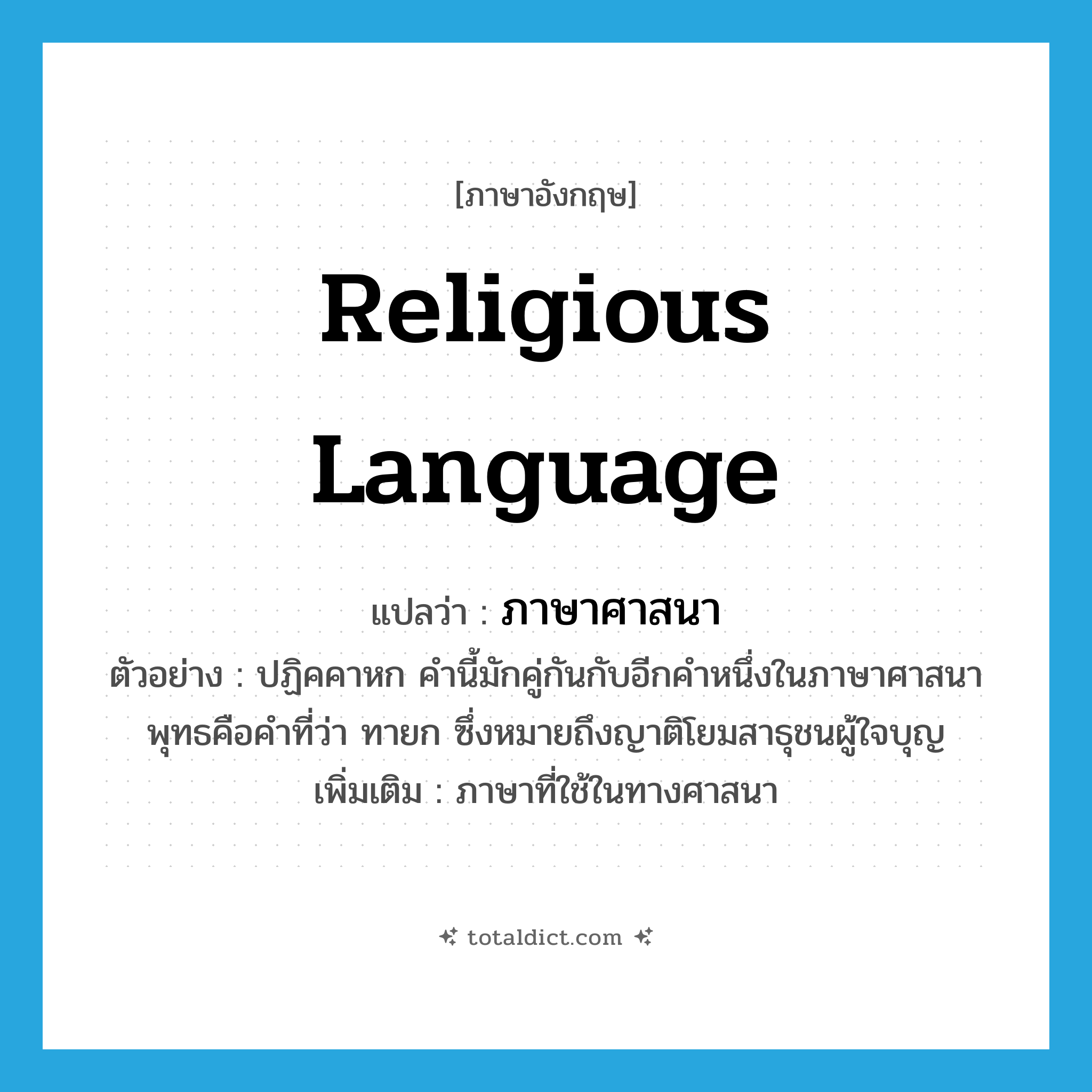 religious language แปลว่า?, คำศัพท์ภาษาอังกฤษ religious language แปลว่า ภาษาศาสนา ประเภท N ตัวอย่าง ปฏิคคาหก คำนี้มักคู่กันกับอีกคำหนึ่งในภาษาศาสนาพุทธคือคำที่ว่า ทายก ซึ่งหมายถึงญาติโยมสาธุชนผู้ใจบุญ เพิ่มเติม ภาษาที่ใช้ในทางศาสนา หมวด N